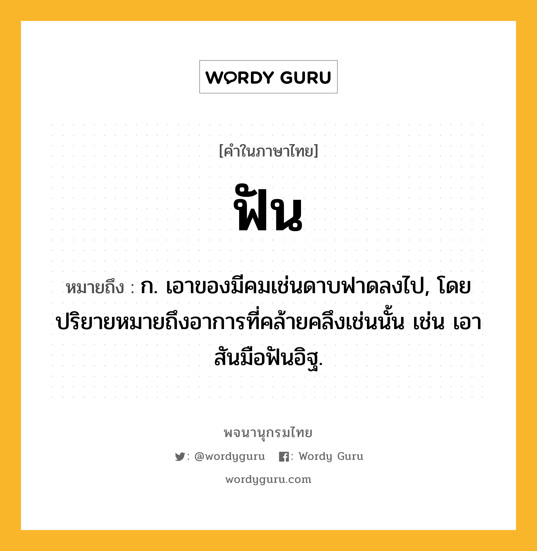 ฟัน ความหมาย หมายถึงอะไร?, คำในภาษาไทย ฟัน หมายถึง ก. เอาของมีคมเช่นดาบฟาดลงไป, โดยปริยายหมายถึงอาการที่คล้ายคลึงเช่นนั้น เช่น เอาสันมือฟันอิฐ.