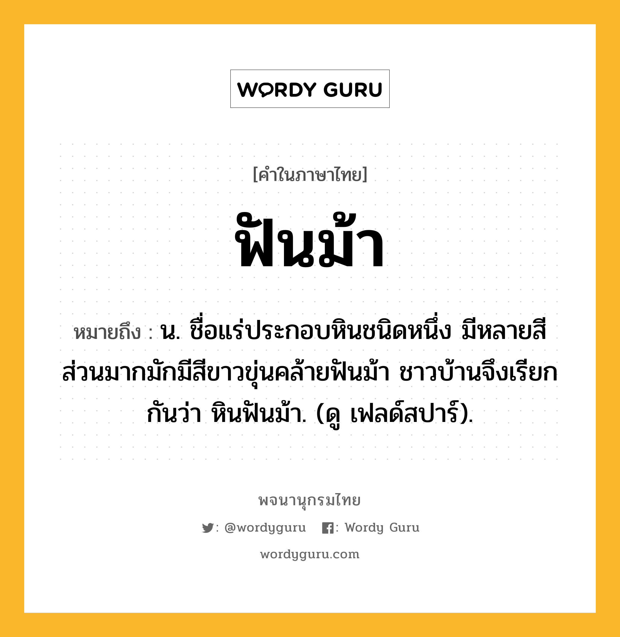 ฟันม้า ความหมาย หมายถึงอะไร?, คำในภาษาไทย ฟันม้า หมายถึง น. ชื่อแร่ประกอบหินชนิดหนึ่ง มีหลายสี ส่วนมากมักมีสีขาวขุ่นคล้ายฟันม้า ชาวบ้านจึงเรียกกันว่า หินฟันม้า. (ดู เฟลด์สปาร์).