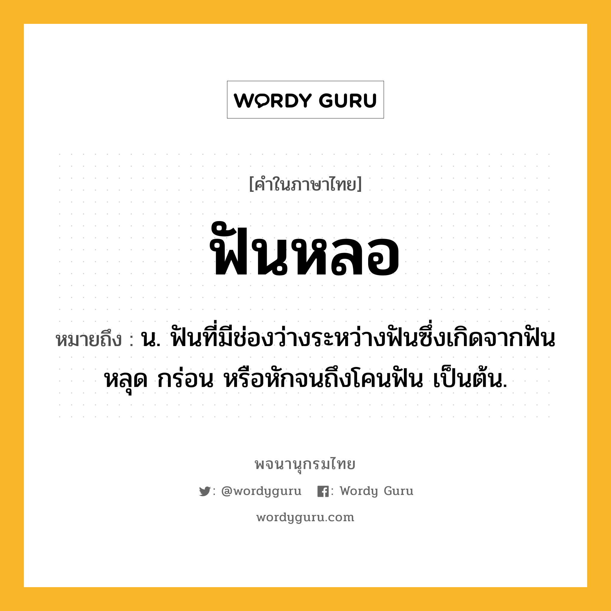 ฟันหลอ ความหมาย หมายถึงอะไร?, คำในภาษาไทย ฟันหลอ หมายถึง น. ฟันที่มีช่องว่างระหว่างฟันซึ่งเกิดจากฟันหลุด กร่อน หรือหักจนถึงโคนฟัน เป็นต้น.