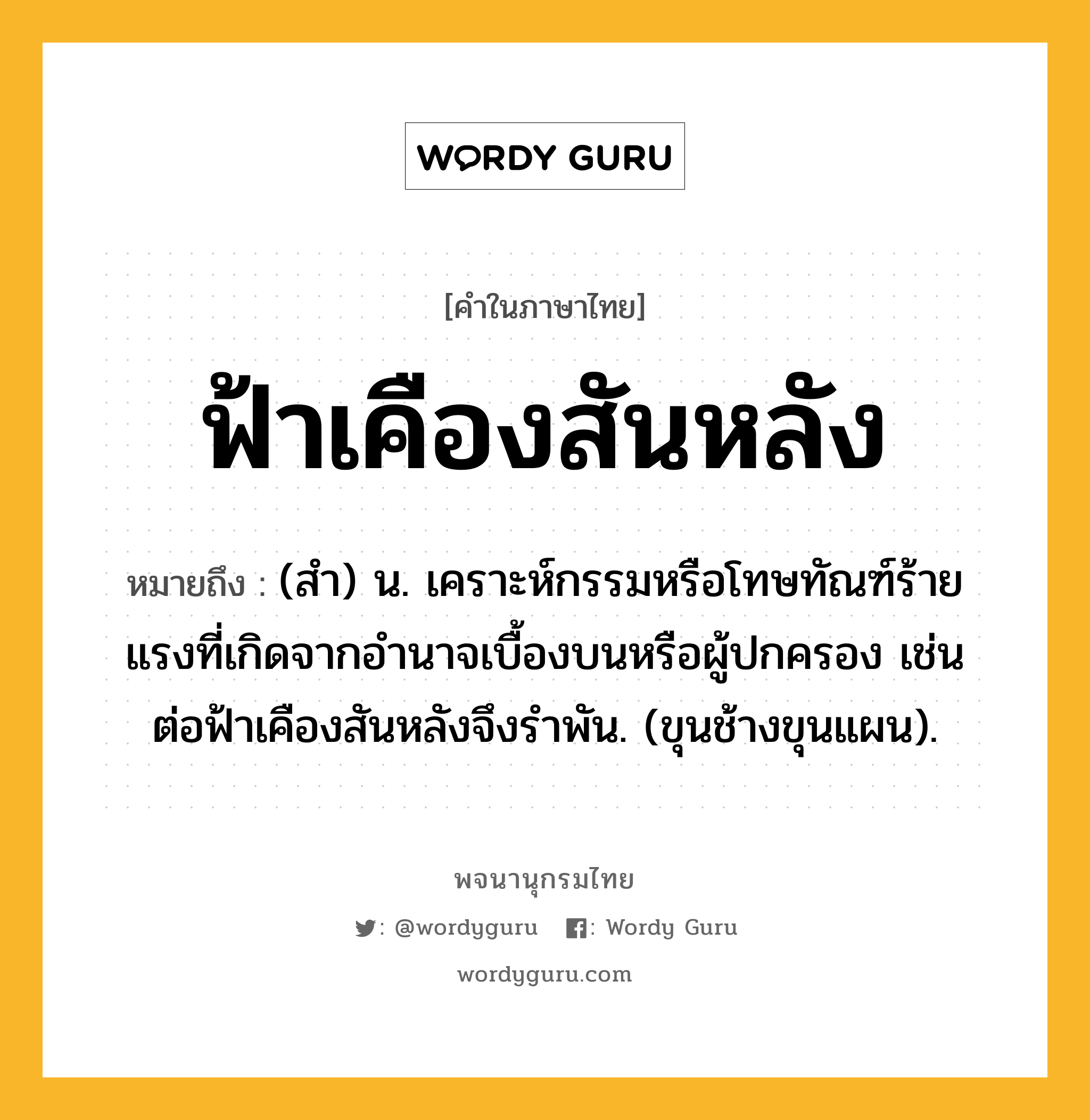 ฟ้าเคืองสันหลัง ความหมาย หมายถึงอะไร?, คำในภาษาไทย ฟ้าเคืองสันหลัง หมายถึง (สํา) น. เคราะห์กรรมหรือโทษทัณฑ์ร้ายแรงที่เกิดจากอํานาจเบื้องบนหรือผู้ปกครอง เช่น ต่อฟ้าเคืองสันหลังจึงรําพัน. (ขุนช้างขุนแผน).