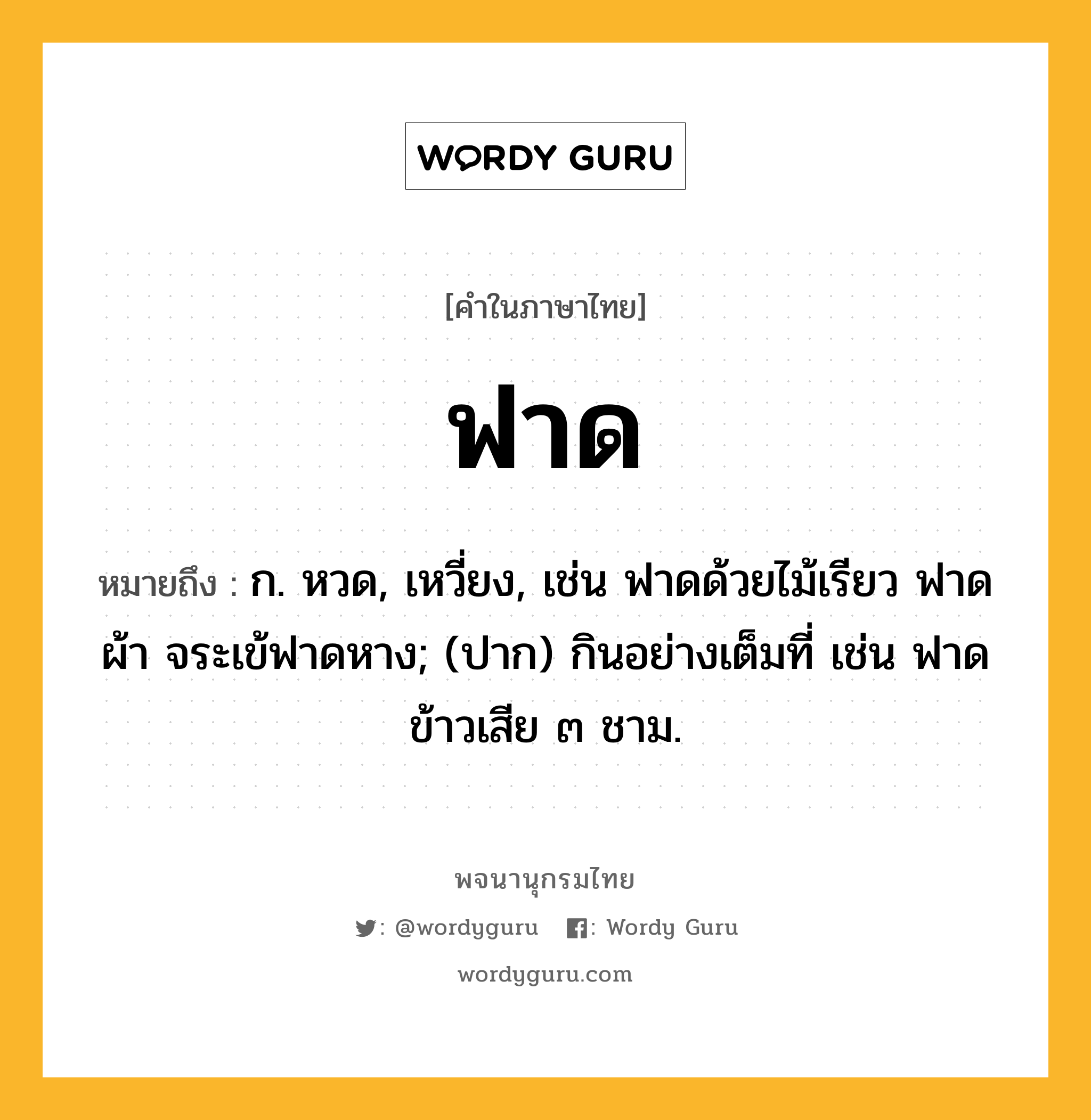 ฟาด ความหมาย หมายถึงอะไร?, คำในภาษาไทย ฟาด หมายถึง ก. หวด, เหวี่ยง, เช่น ฟาดด้วยไม้เรียว ฟาดผ้า จระเข้ฟาดหาง; (ปาก) กินอย่างเต็มที่ เช่น ฟาดข้าวเสีย ๓ ชาม.