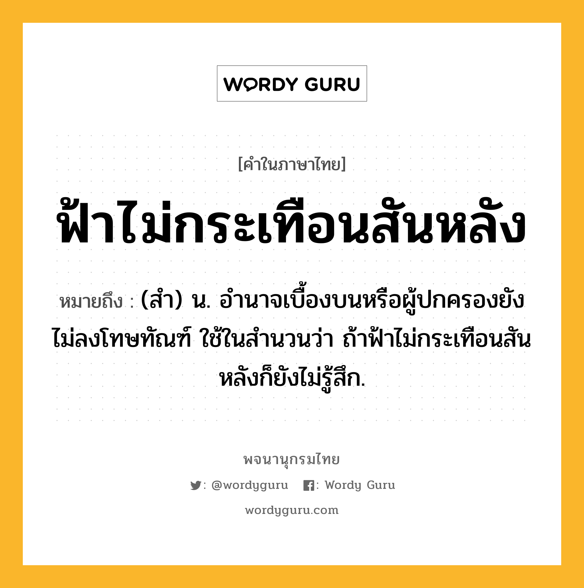 ฟ้าไม่กระเทือนสันหลัง ความหมาย หมายถึงอะไร?, คำในภาษาไทย ฟ้าไม่กระเทือนสันหลัง หมายถึง (สํา) น. อํานาจเบื้องบนหรือผู้ปกครองยังไม่ลงโทษทัณฑ์ ใช้ในสํานวนว่า ถ้าฟ้าไม่กระเทือนสันหลังก็ยังไม่รู้สึก.