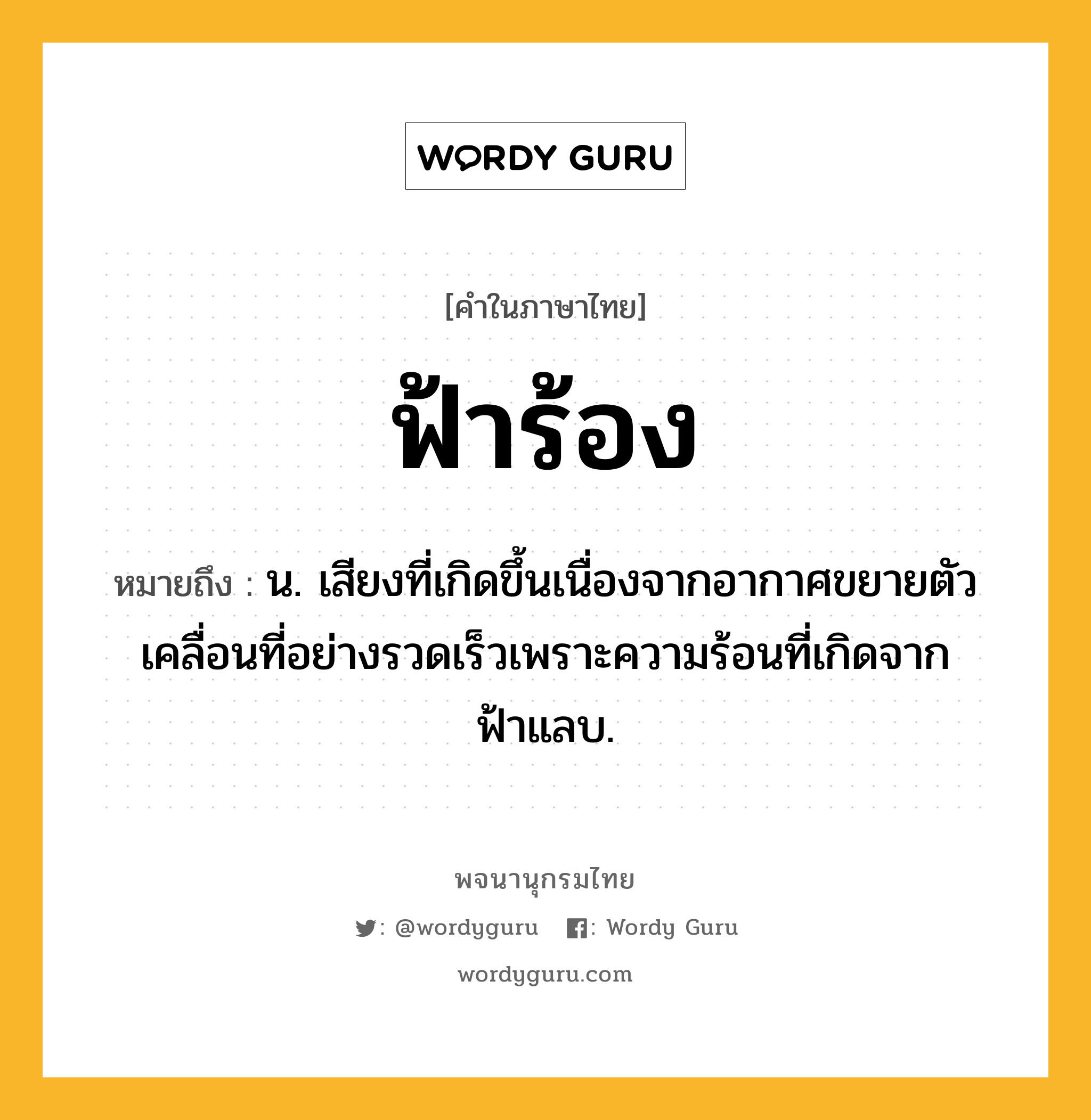 ฟ้าร้อง ความหมาย หมายถึงอะไร?, คำในภาษาไทย ฟ้าร้อง หมายถึง น. เสียงที่เกิดขึ้นเนื่องจากอากาศขยายตัวเคลื่อนที่อย่างรวดเร็วเพราะความร้อนที่เกิดจากฟ้าแลบ.