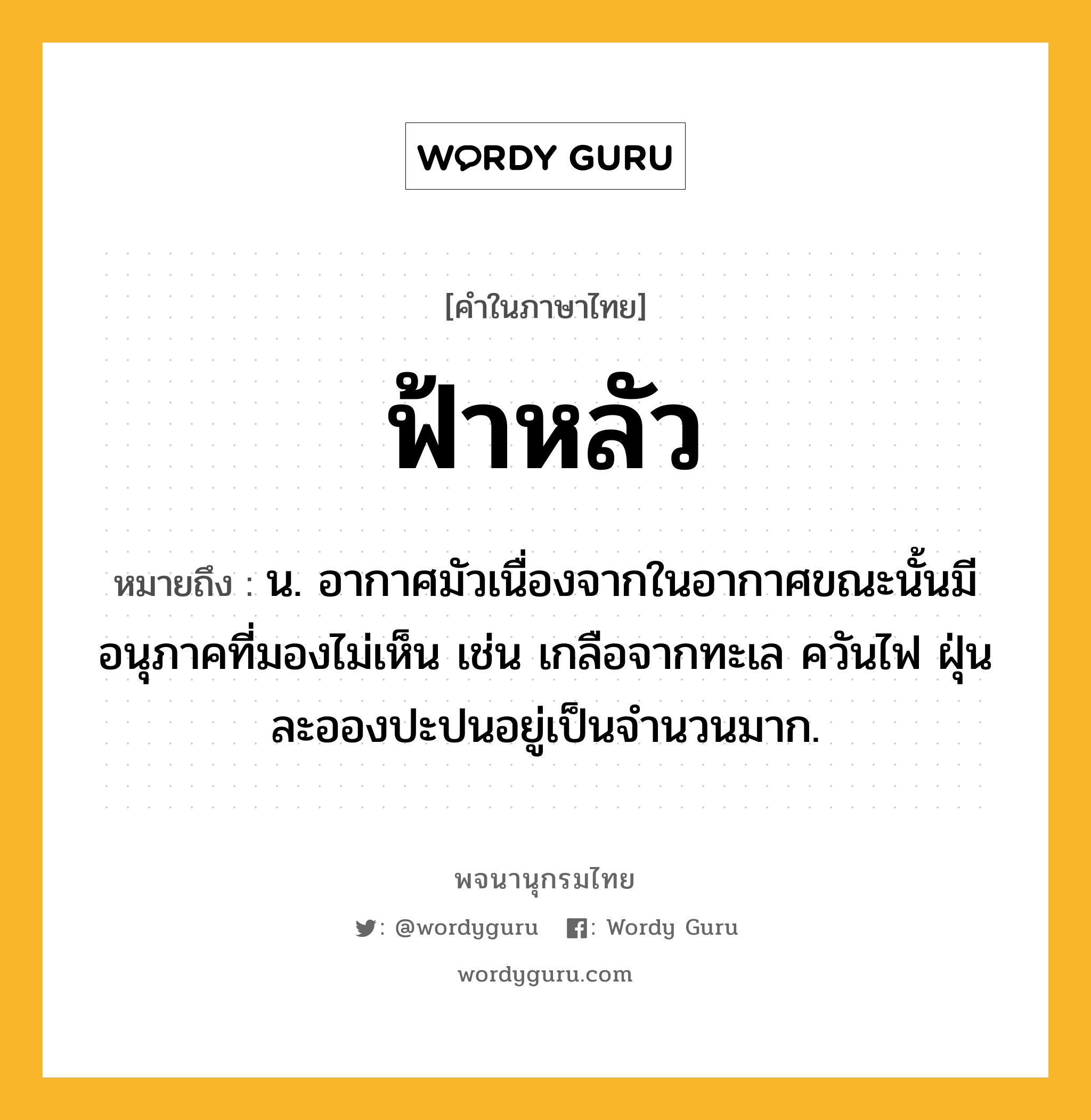 ฟ้าหลัว ความหมาย หมายถึงอะไร?, คำในภาษาไทย ฟ้าหลัว หมายถึง น. อากาศมัวเนื่องจากในอากาศขณะนั้นมีอนุภาคที่มองไม่เห็น เช่น เกลือจากทะเล ควันไฟ ฝุ่นละอองปะปนอยู่เป็นจํานวนมาก.