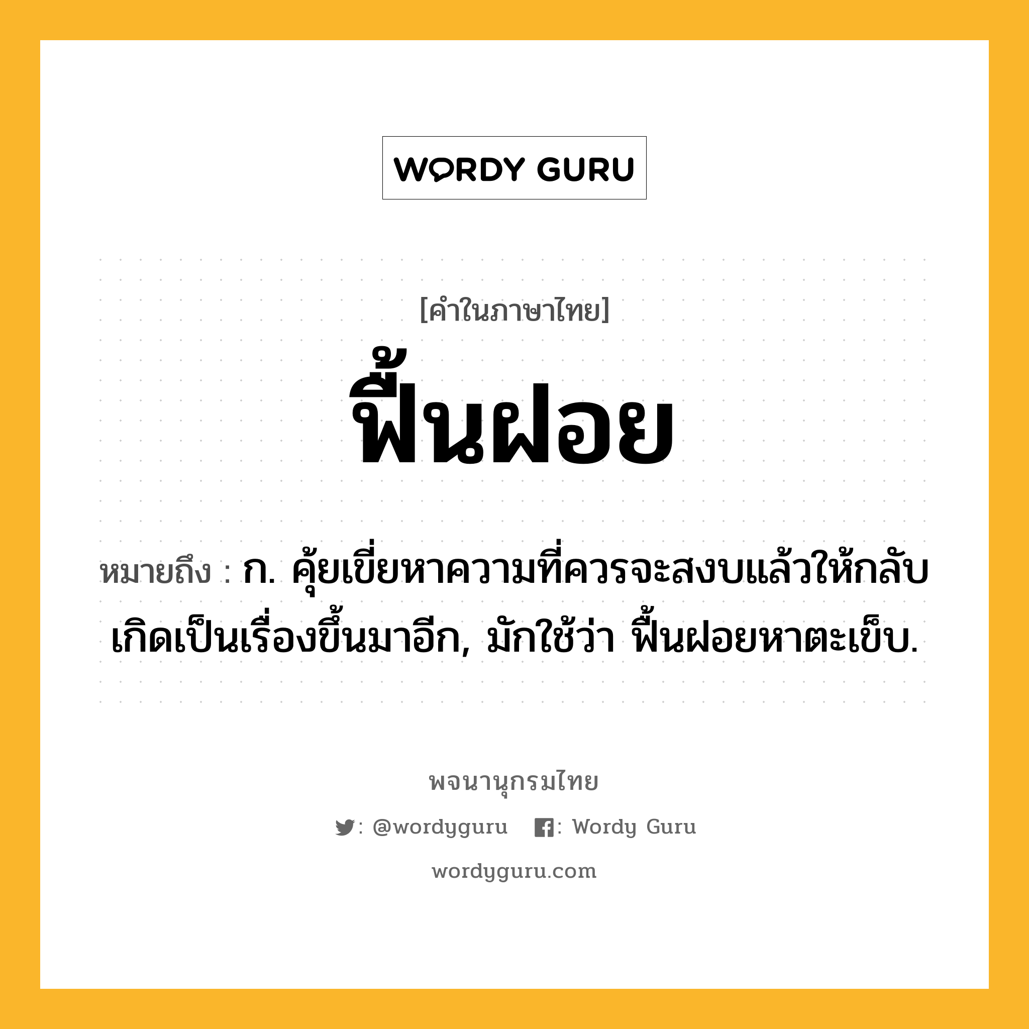 ฟื้นฝอย ความหมาย หมายถึงอะไร?, คำในภาษาไทย ฟื้นฝอย หมายถึง ก. คุ้ยเขี่ยหาความที่ควรจะสงบแล้วให้กลับเกิดเป็นเรื่องขึ้นมาอีก, มักใช้ว่า ฟื้นฝอยหาตะเข็บ.