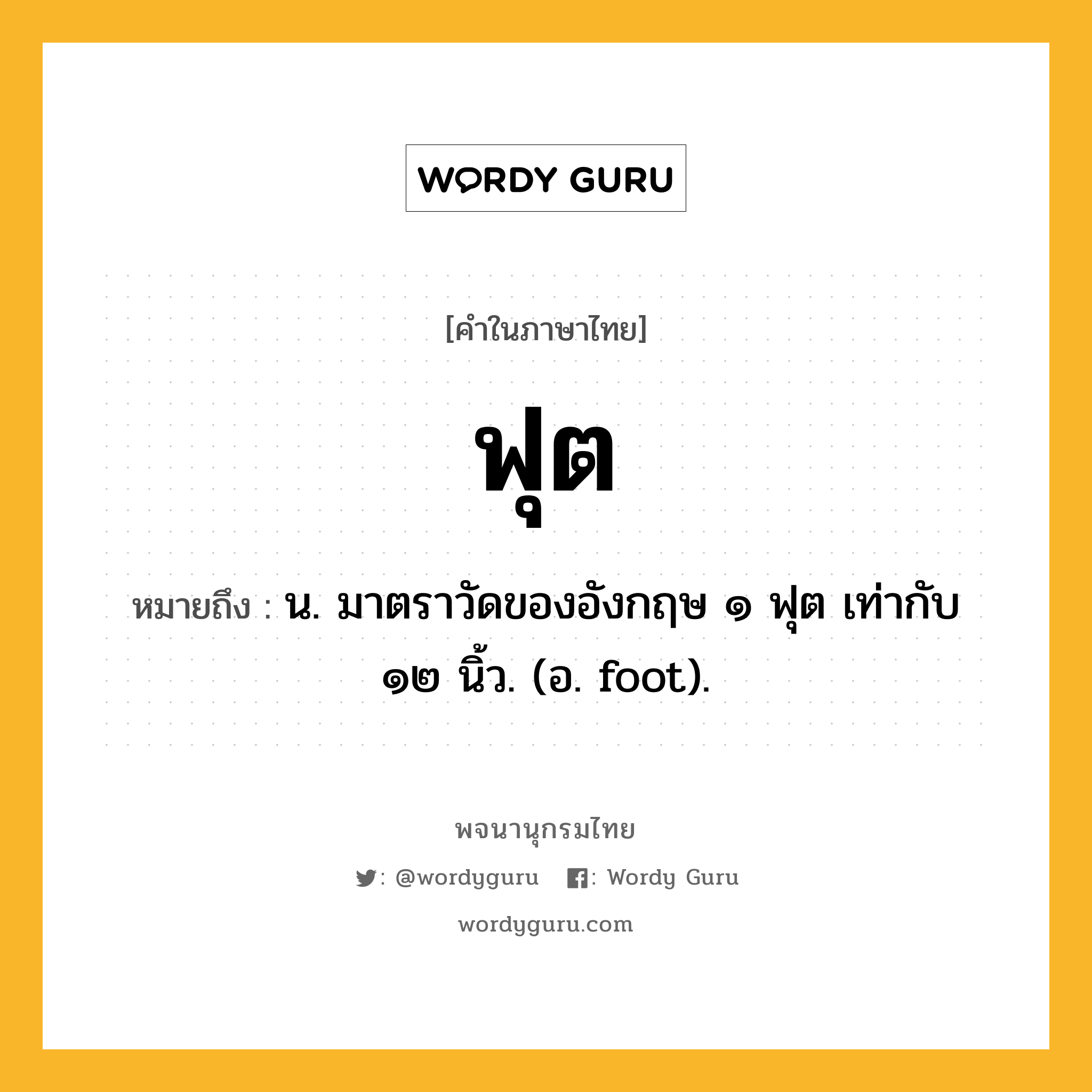 ฟุต ความหมาย หมายถึงอะไร?, คำในภาษาไทย ฟุต หมายถึง น. มาตราวัดของอังกฤษ ๑ ฟุต เท่ากับ ๑๒ นิ้ว. (อ. foot).