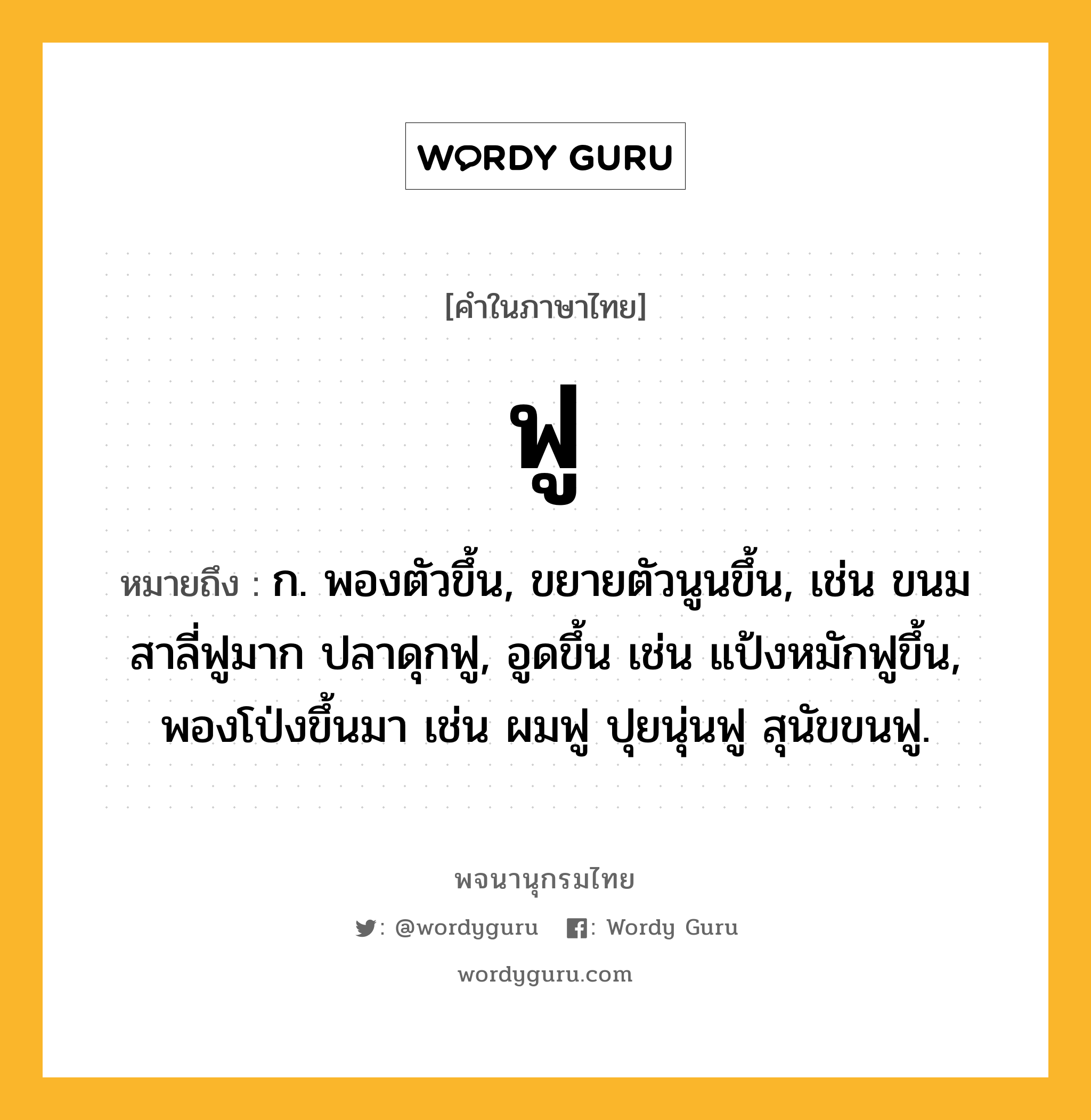 ฟู ความหมาย หมายถึงอะไร?, คำในภาษาไทย ฟู หมายถึง ก. พองตัวขึ้น, ขยายตัวนูนขึ้น, เช่น ขนมสาลี่ฟูมาก ปลาดุกฟู, อูดขึ้น เช่น แป้งหมักฟูขึ้น, พองโป่งขึ้นมา เช่น ผมฟู ปุยนุ่นฟู สุนัขขนฟู.