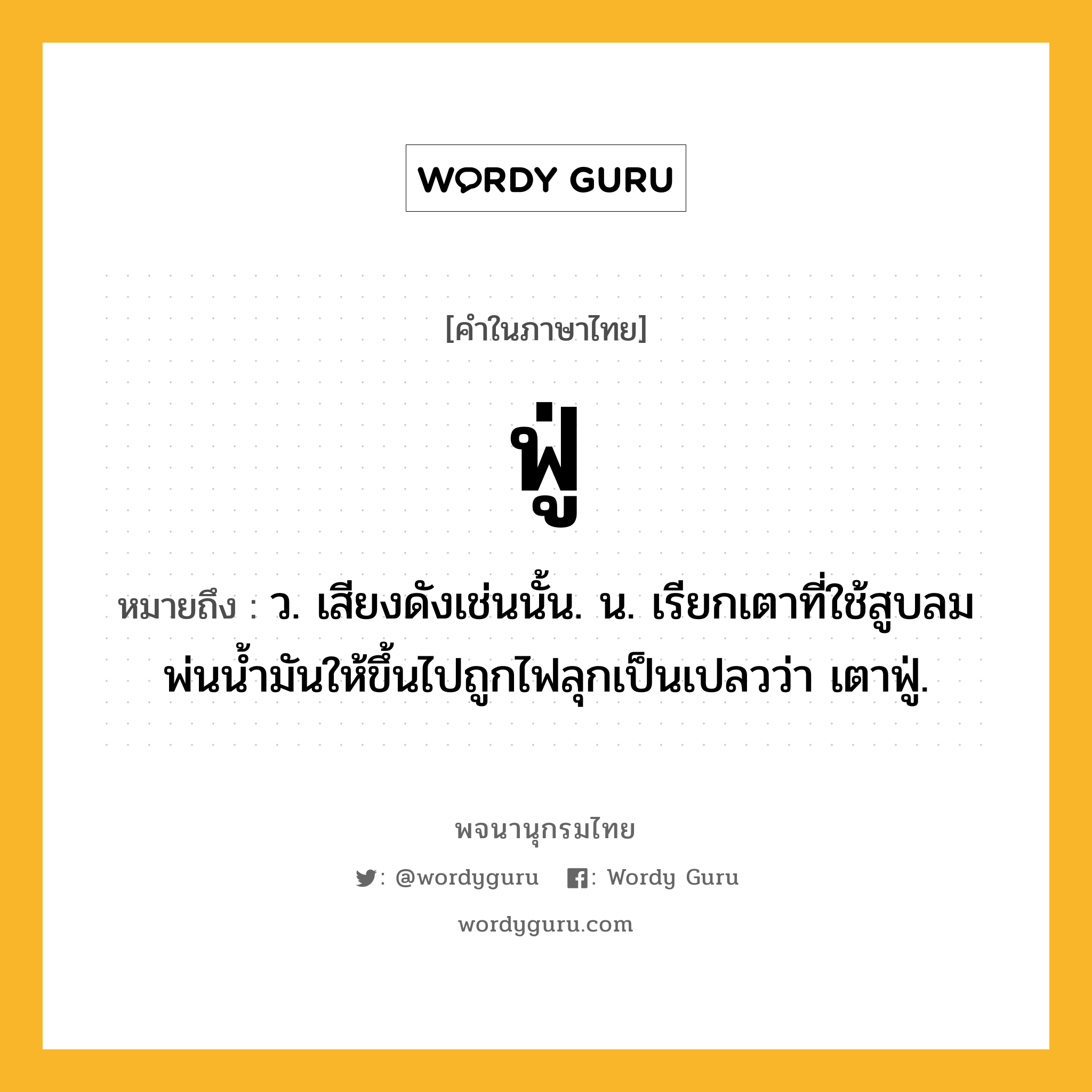 ฟู่ ความหมาย หมายถึงอะไร?, คำในภาษาไทย ฟู่ หมายถึง ว. เสียงดังเช่นนั้น. น. เรียกเตาที่ใช้สูบลมพ่นน้ำมันให้ขึ้นไปถูกไฟลุกเป็นเปลวว่า เตาฟู่.