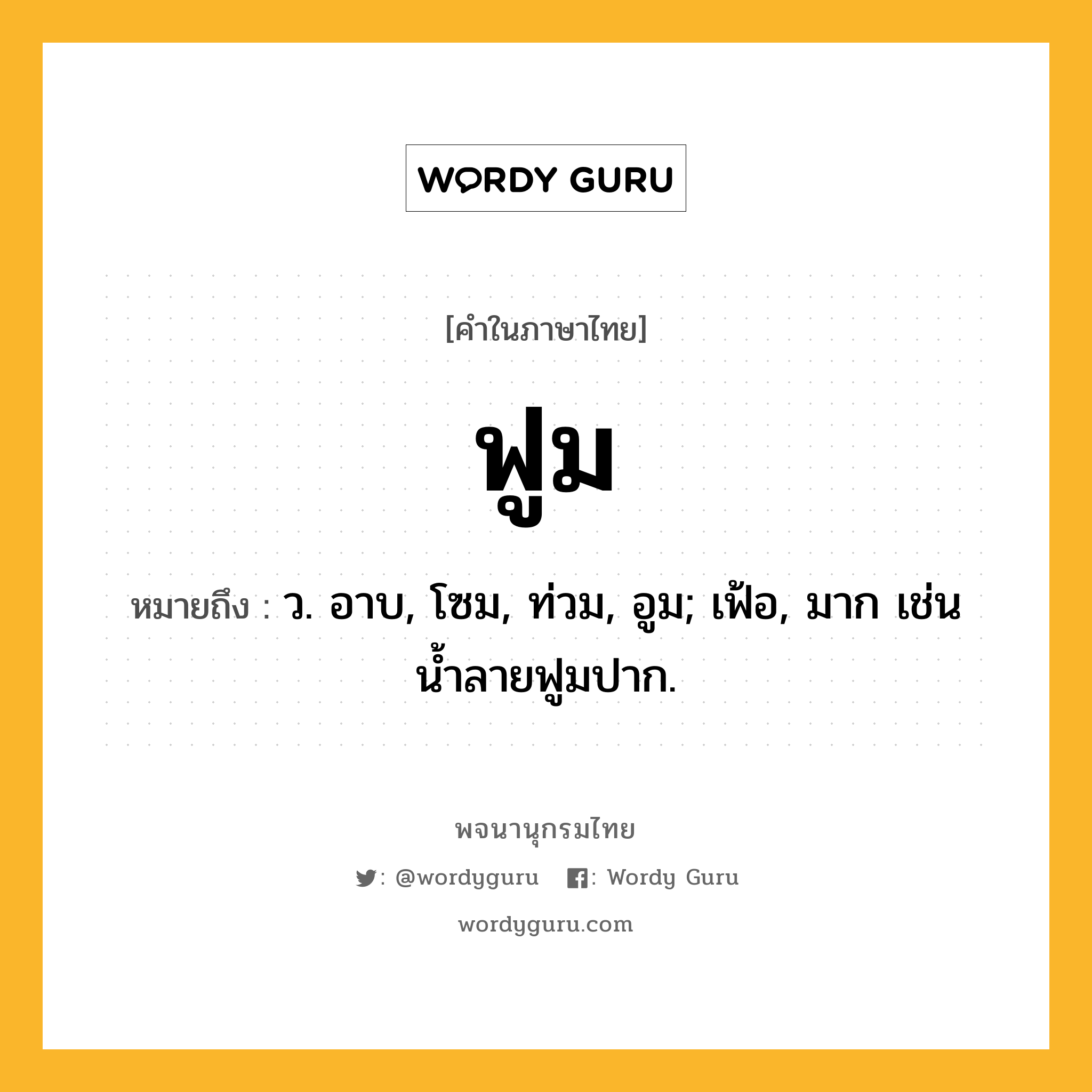 ฟูม ความหมาย หมายถึงอะไร?, คำในภาษาไทย ฟูม หมายถึง ว. อาบ, โซม, ท่วม, อูม; เฟ้อ, มาก เช่น น้ำลายฟูมปาก.