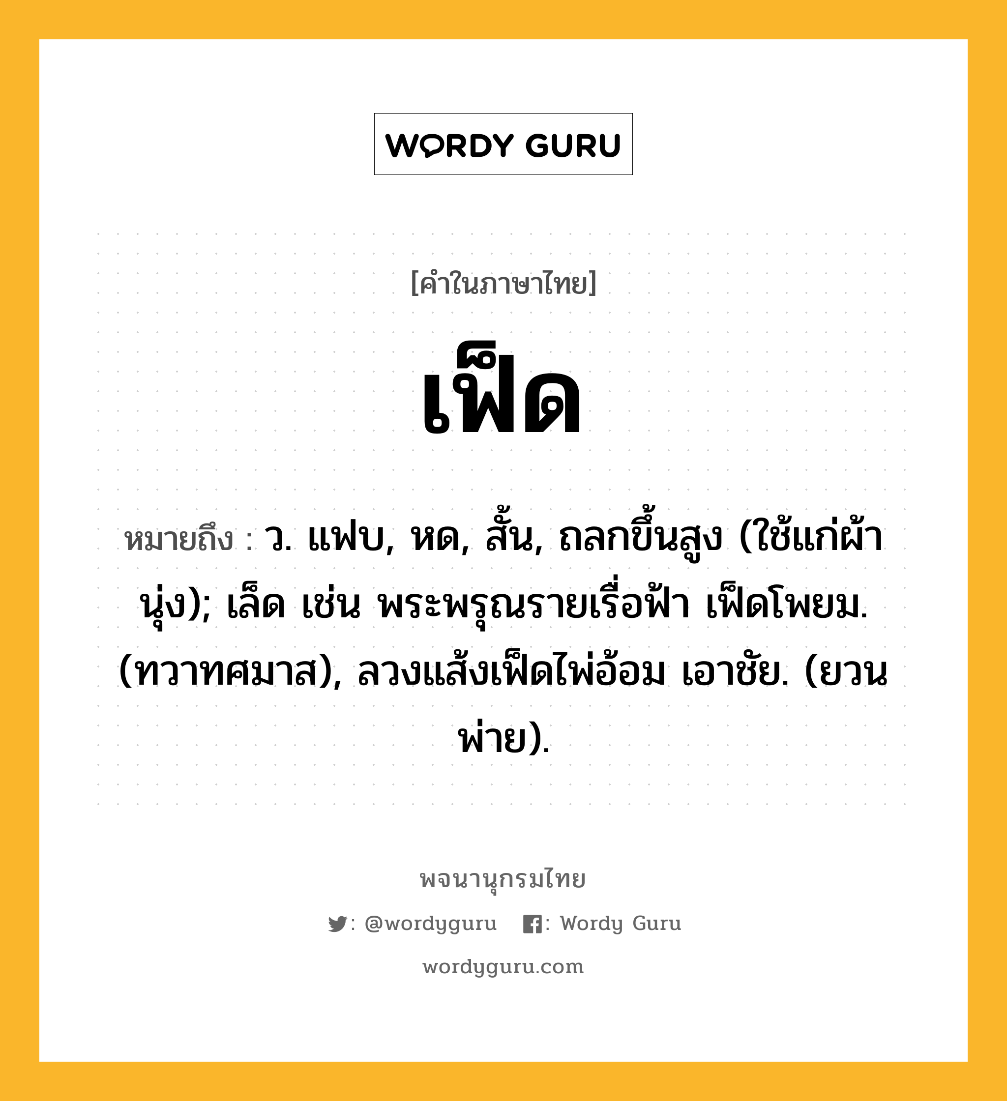 เฟ็ด ความหมาย หมายถึงอะไร?, คำในภาษาไทย เฟ็ด หมายถึง ว. แฟบ, หด, สั้น, ถลกขึ้นสูง (ใช้แก่ผ้านุ่ง); เล็ด เช่น พระพรุณรายเรื่อฟ้า เฟ็ดโพยม. (ทวาทศมาส), ลวงแส้งเฟ็ดไพ่อ้อม เอาชัย. (ยวนพ่าย).