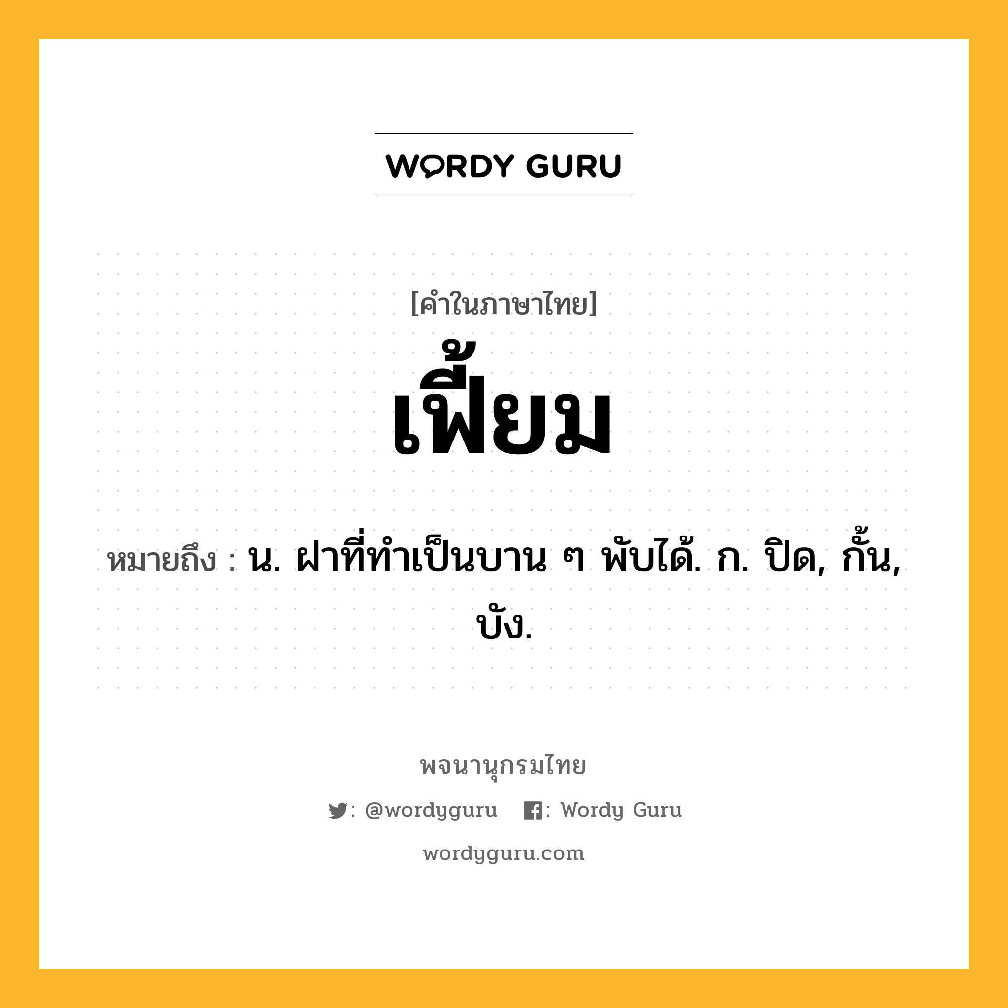 เฟี้ยม ความหมาย หมายถึงอะไร?, คำในภาษาไทย เฟี้ยม หมายถึง น. ฝาที่ทําเป็นบาน ๆ พับได้. ก. ปิด, กั้น, บัง.