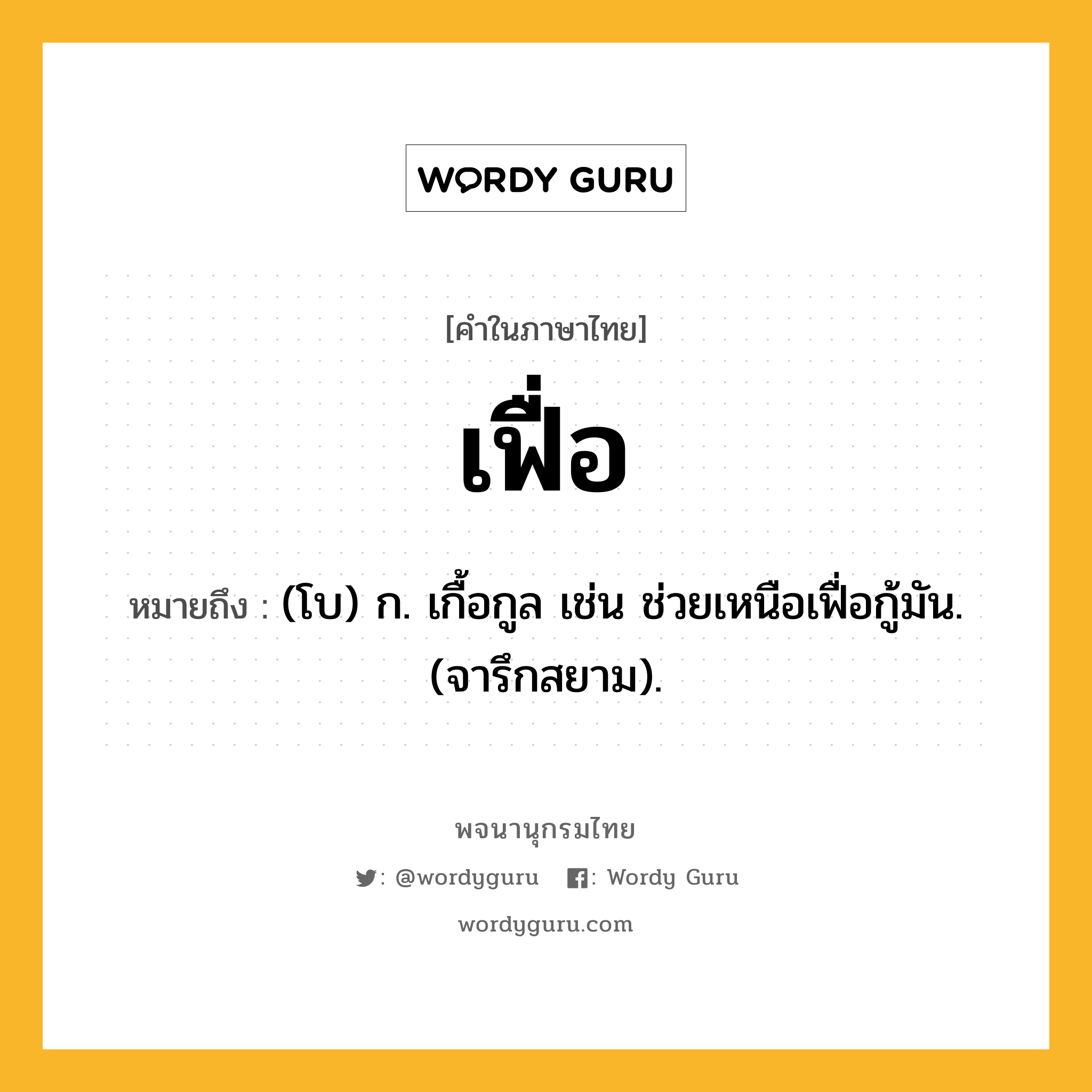 เฟื่อ ความหมาย หมายถึงอะไร?, คำในภาษาไทย เฟื่อ หมายถึง (โบ) ก. เกื้อกูล เช่น ช่วยเหนือเฟื่อกู้มัน. (จารึกสยาม).