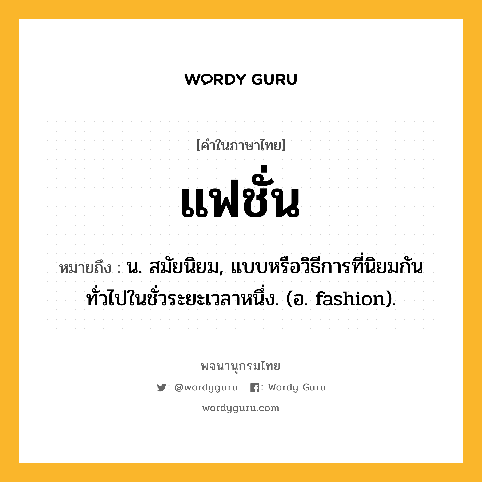 แฟชั่น ความหมาย หมายถึงอะไร?, คำในภาษาไทย แฟชั่น หมายถึง น. สมัยนิยม, แบบหรือวิธีการที่นิยมกันทั่วไปในชั่วระยะเวลาหนึ่ง. (อ. fashion).