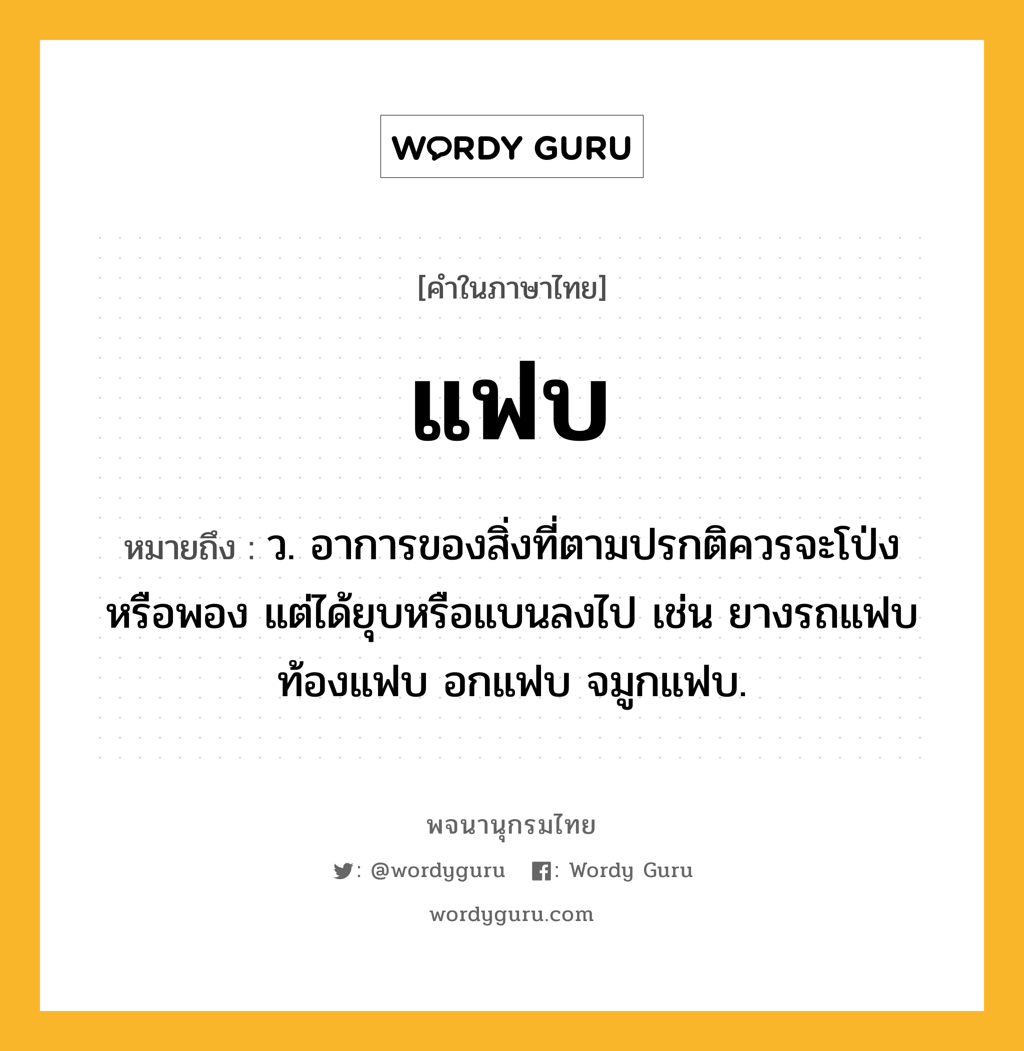 แฟบ ความหมาย หมายถึงอะไร?, คำในภาษาไทย แฟบ หมายถึง ว. อาการของสิ่งที่ตามปรกติควรจะโป่งหรือพอง แต่ได้ยุบหรือแบนลงไป เช่น ยางรถแฟบ ท้องแฟบ อกแฟบ จมูกแฟบ.