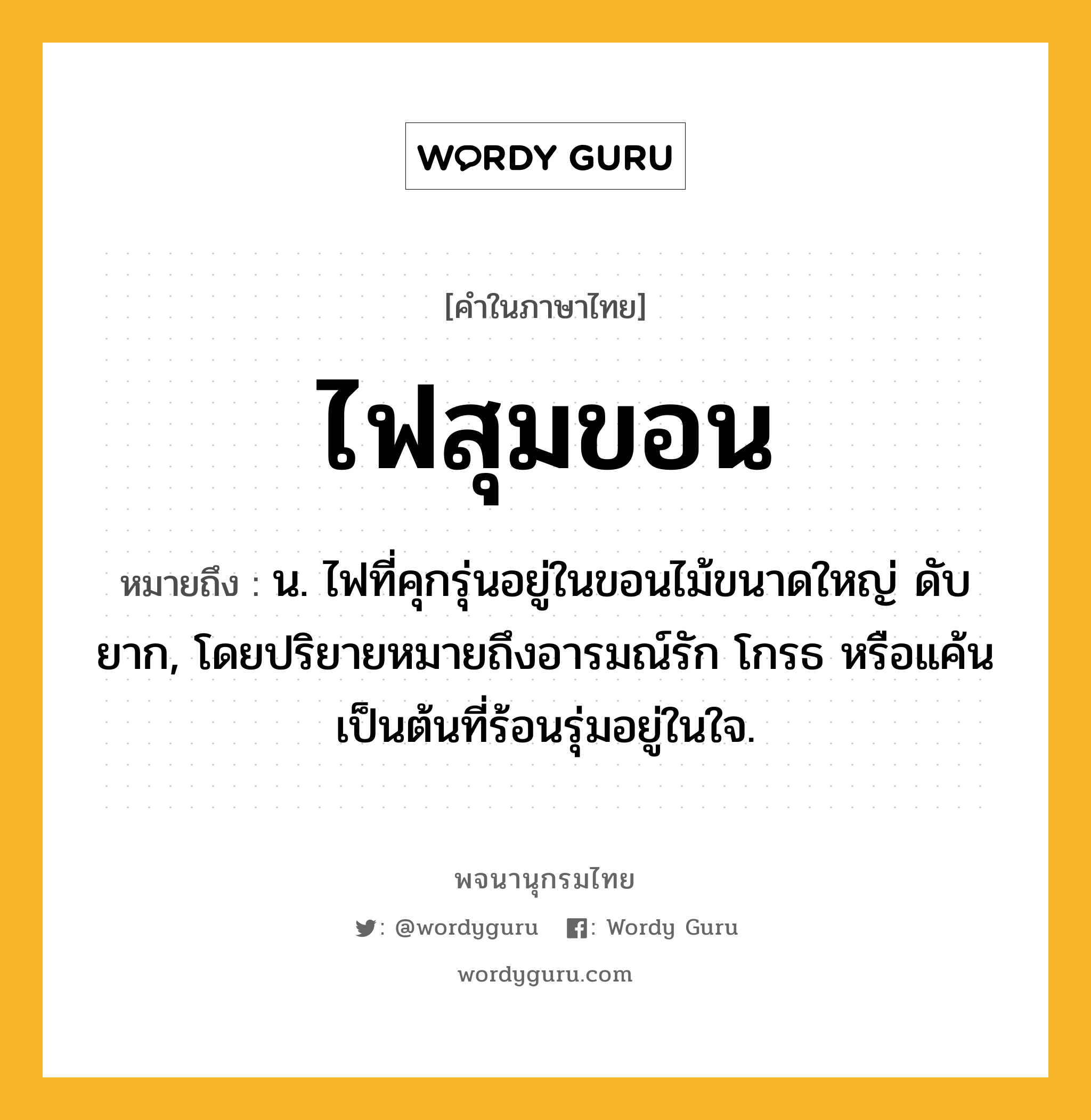 ไฟสุมขอน ความหมาย หมายถึงอะไร?, คำในภาษาไทย ไฟสุมขอน หมายถึง น. ไฟที่คุกรุ่นอยู่ในขอนไม้ขนาดใหญ่ ดับยาก, โดยปริยายหมายถึงอารมณ์รัก โกรธ หรือแค้นเป็นต้นที่ร้อนรุ่มอยู่ในใจ.