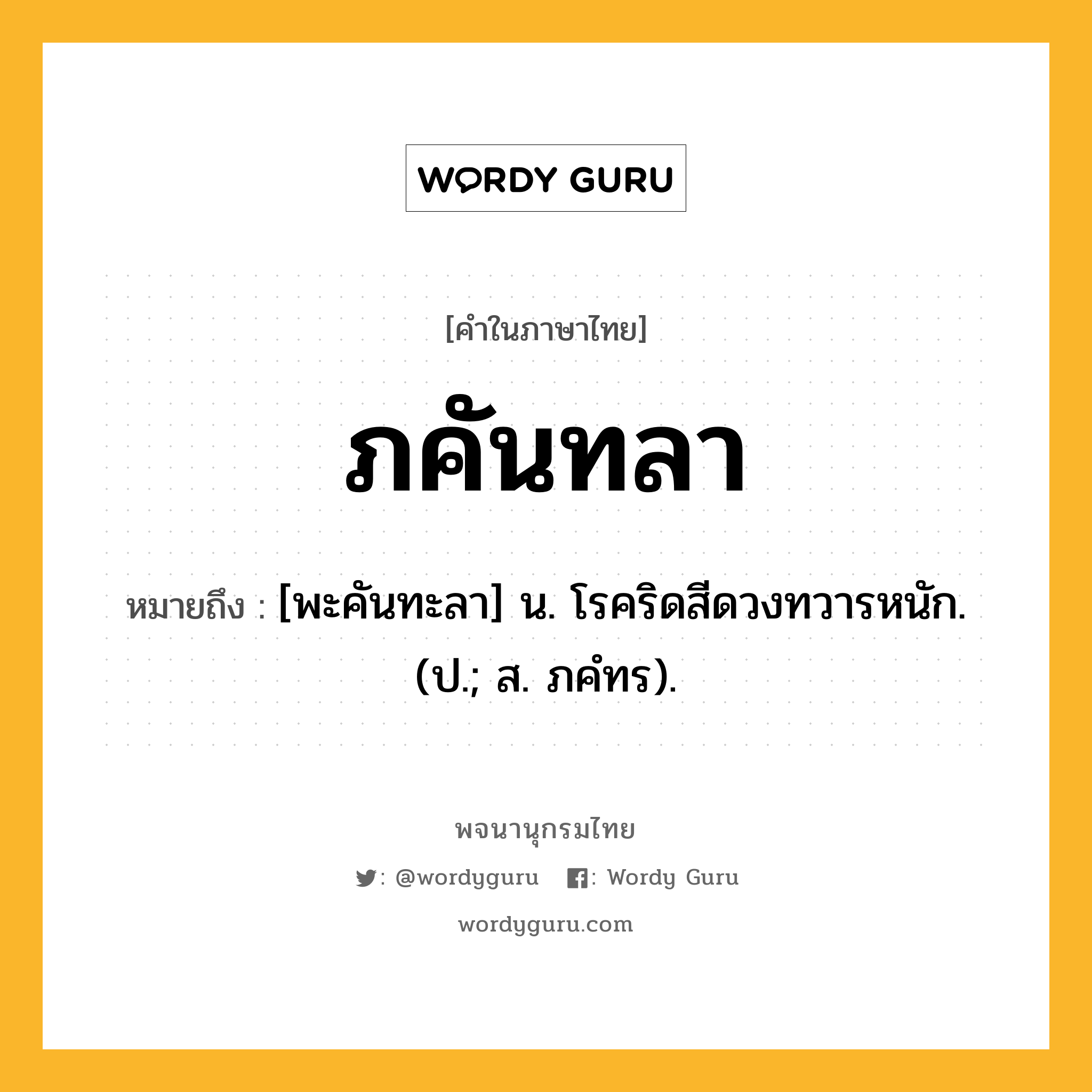 ภคันทลา ความหมาย หมายถึงอะไร?, คำในภาษาไทย ภคันทลา หมายถึง [พะคันทะลา] น. โรคริดสีดวงทวารหนัก. (ป.; ส. ภคํทร).