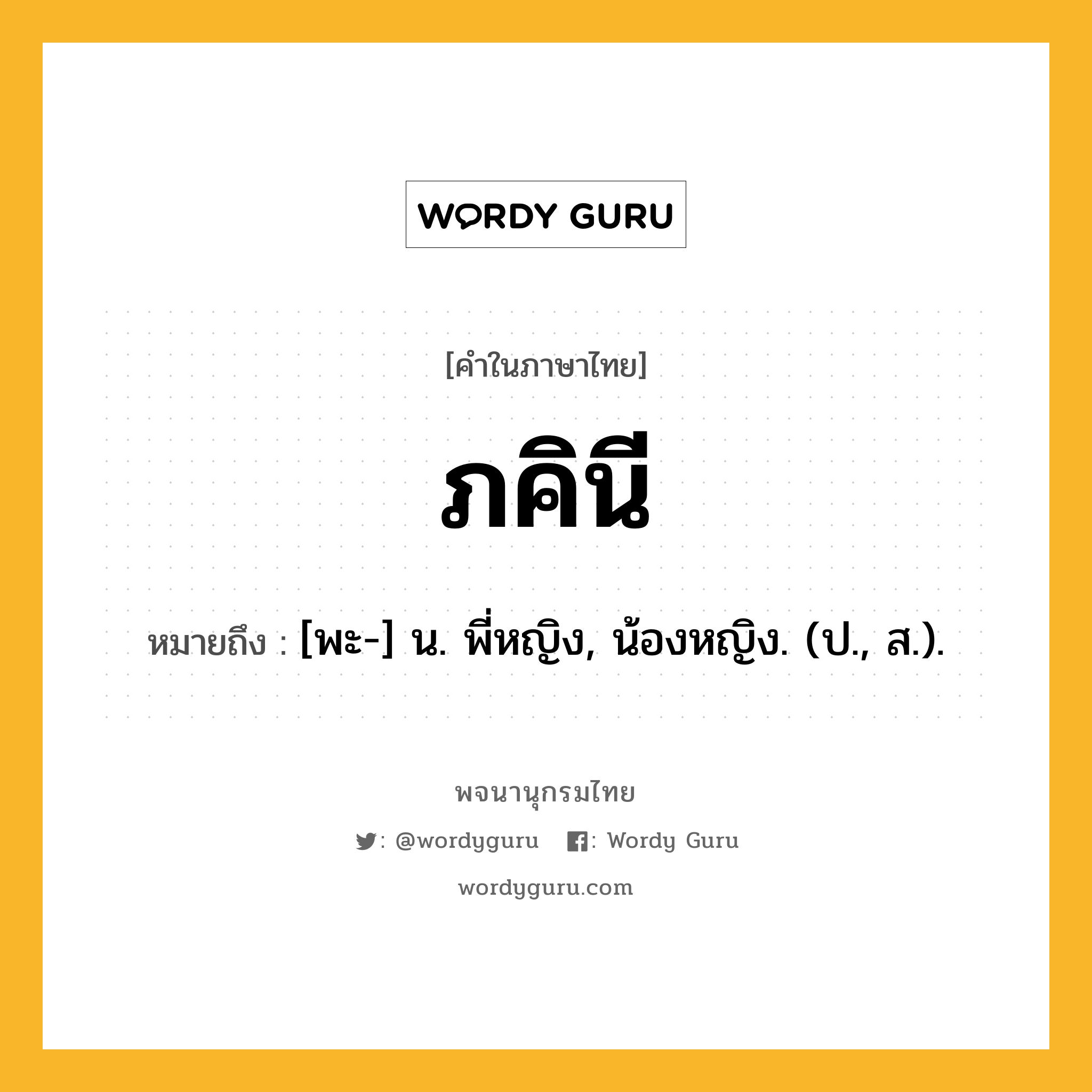 ภคินี ความหมาย หมายถึงอะไร?, คำในภาษาไทย ภคินี หมายถึง [พะ-] น. พี่หญิง, น้องหญิง. (ป., ส.).