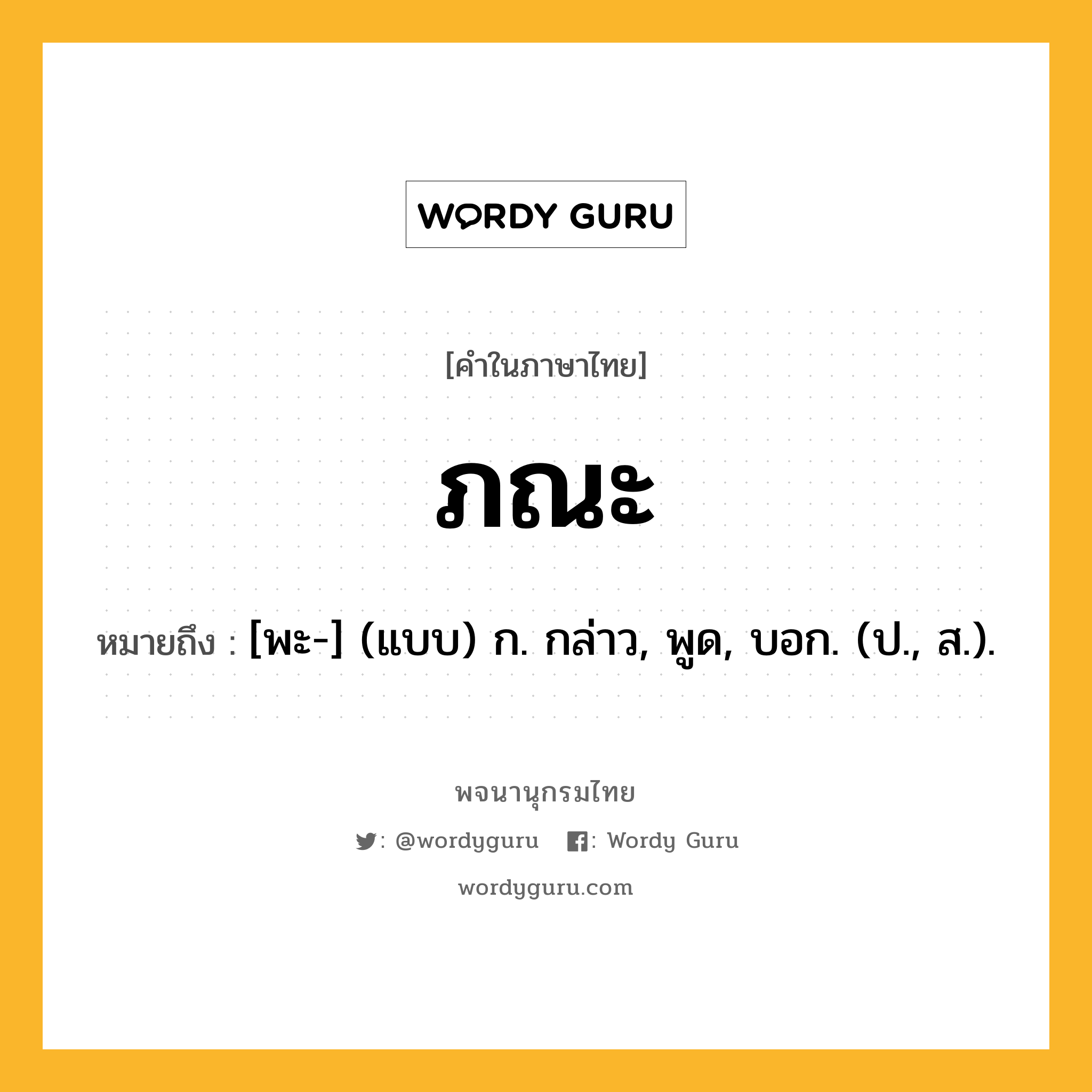 ภณะ ความหมาย หมายถึงอะไร?, คำในภาษาไทย ภณะ หมายถึง [พะ-] (แบบ) ก. กล่าว, พูด, บอก. (ป., ส.).