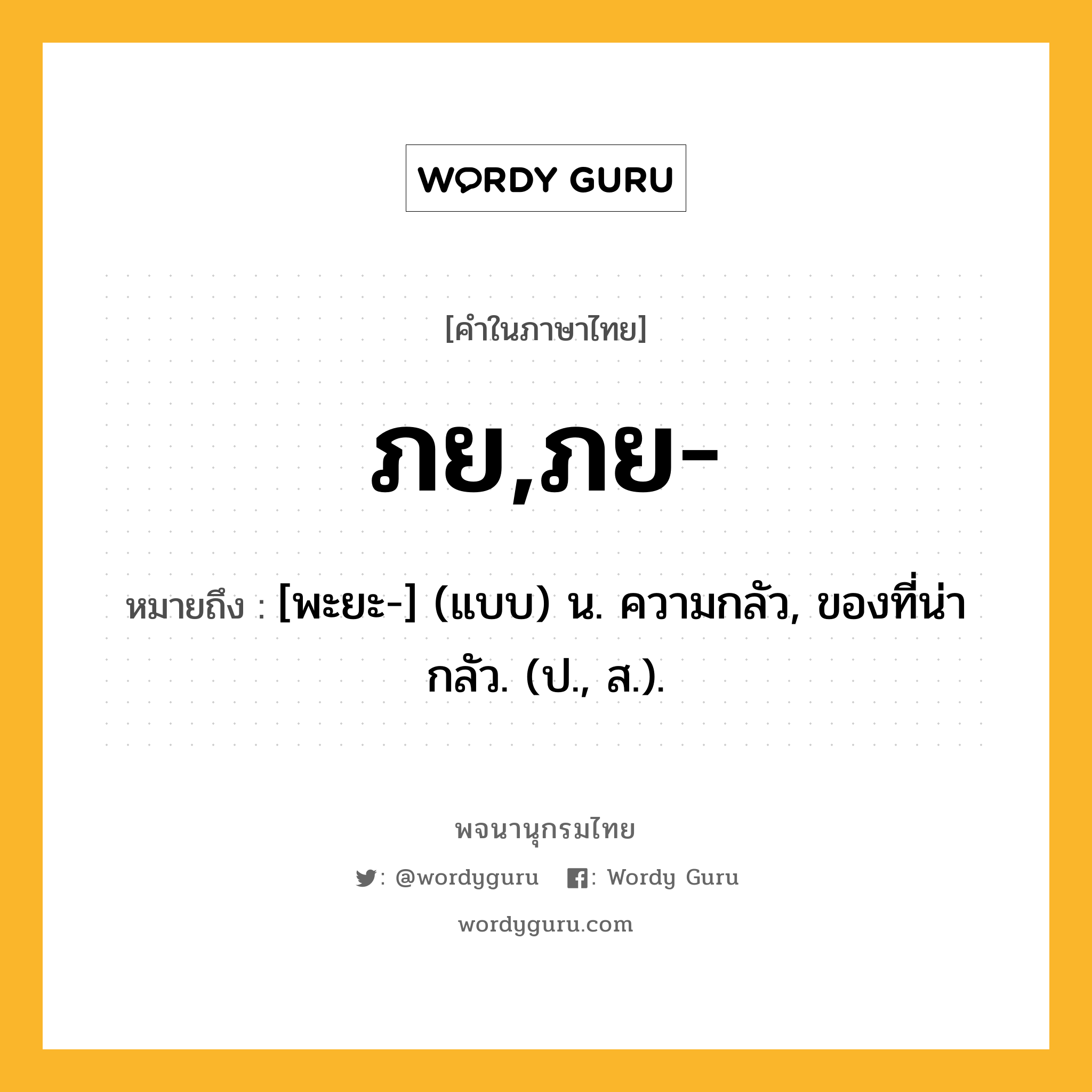 ภย,ภย- ความหมาย หมายถึงอะไร?, คำในภาษาไทย ภย,ภย- หมายถึง [พะยะ-] (แบบ) น. ความกลัว, ของที่น่ากลัว. (ป., ส.).