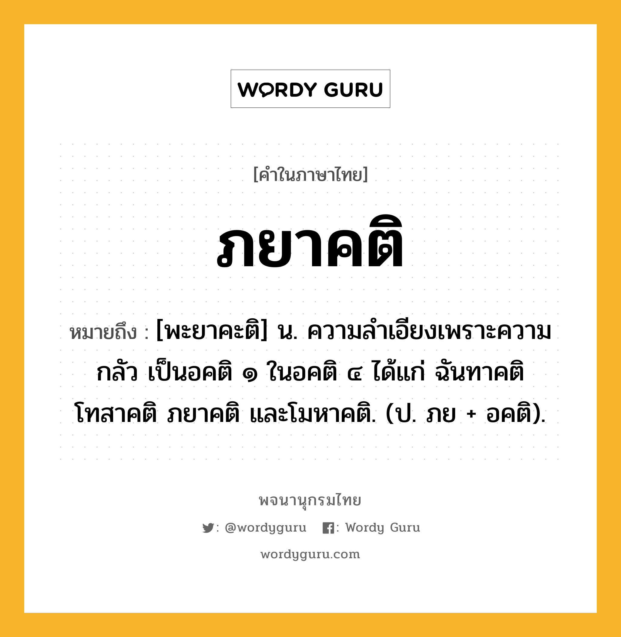 ภยาคติ ความหมาย หมายถึงอะไร?, คำในภาษาไทย ภยาคติ หมายถึง [พะยาคะติ] น. ความลําเอียงเพราะความกลัว เป็นอคติ ๑ ในอคติ ๔ ได้แก่ ฉันทาคติ โทสาคติ ภยาคติ และโมหาคติ. (ป. ภย + อคติ).