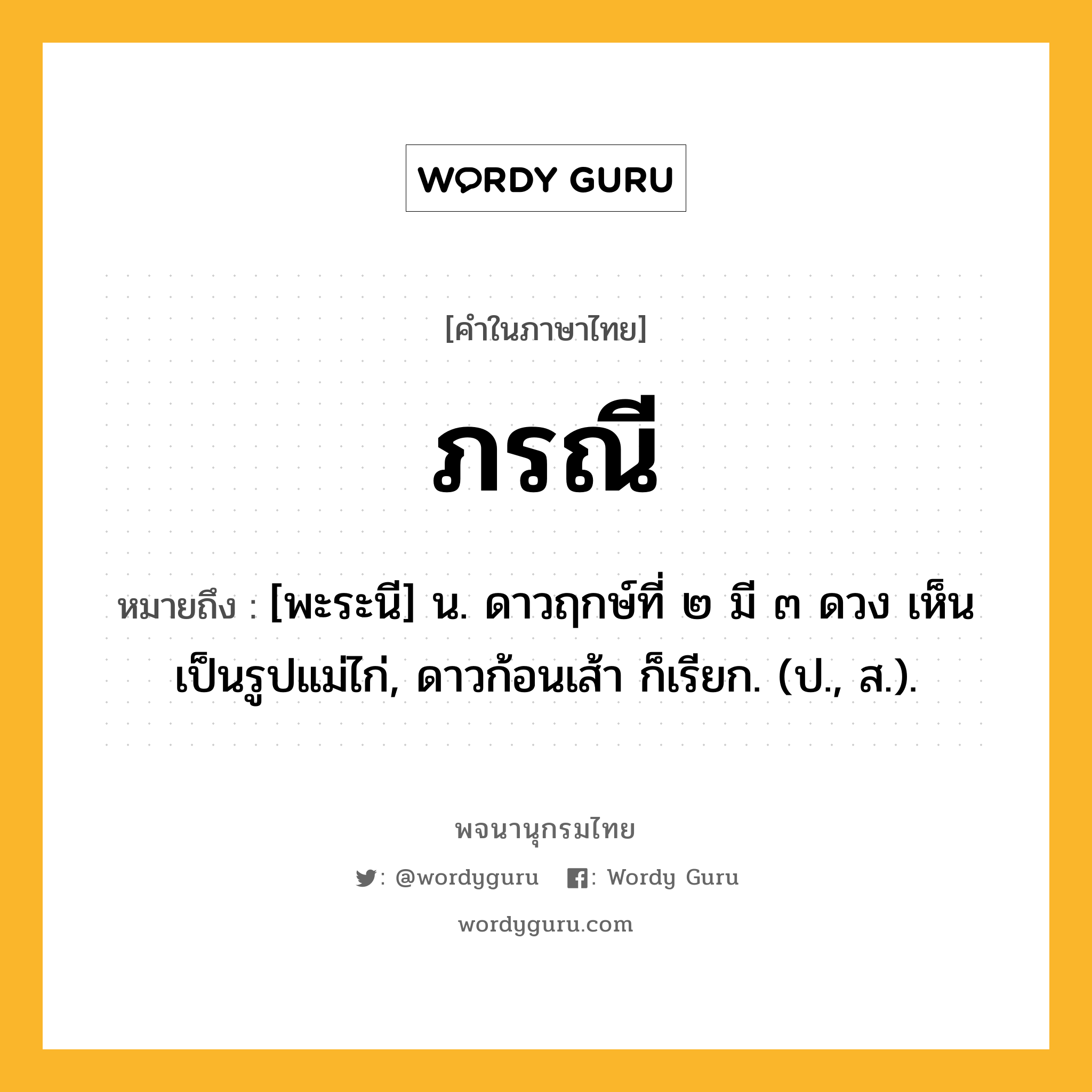 ภรณี ความหมาย หมายถึงอะไร?, คำในภาษาไทย ภรณี หมายถึง [พะระนี] น. ดาวฤกษ์ที่ ๒ มี ๓ ดวง เห็นเป็นรูปแม่ไก่, ดาวก้อนเส้า ก็เรียก. (ป., ส.).