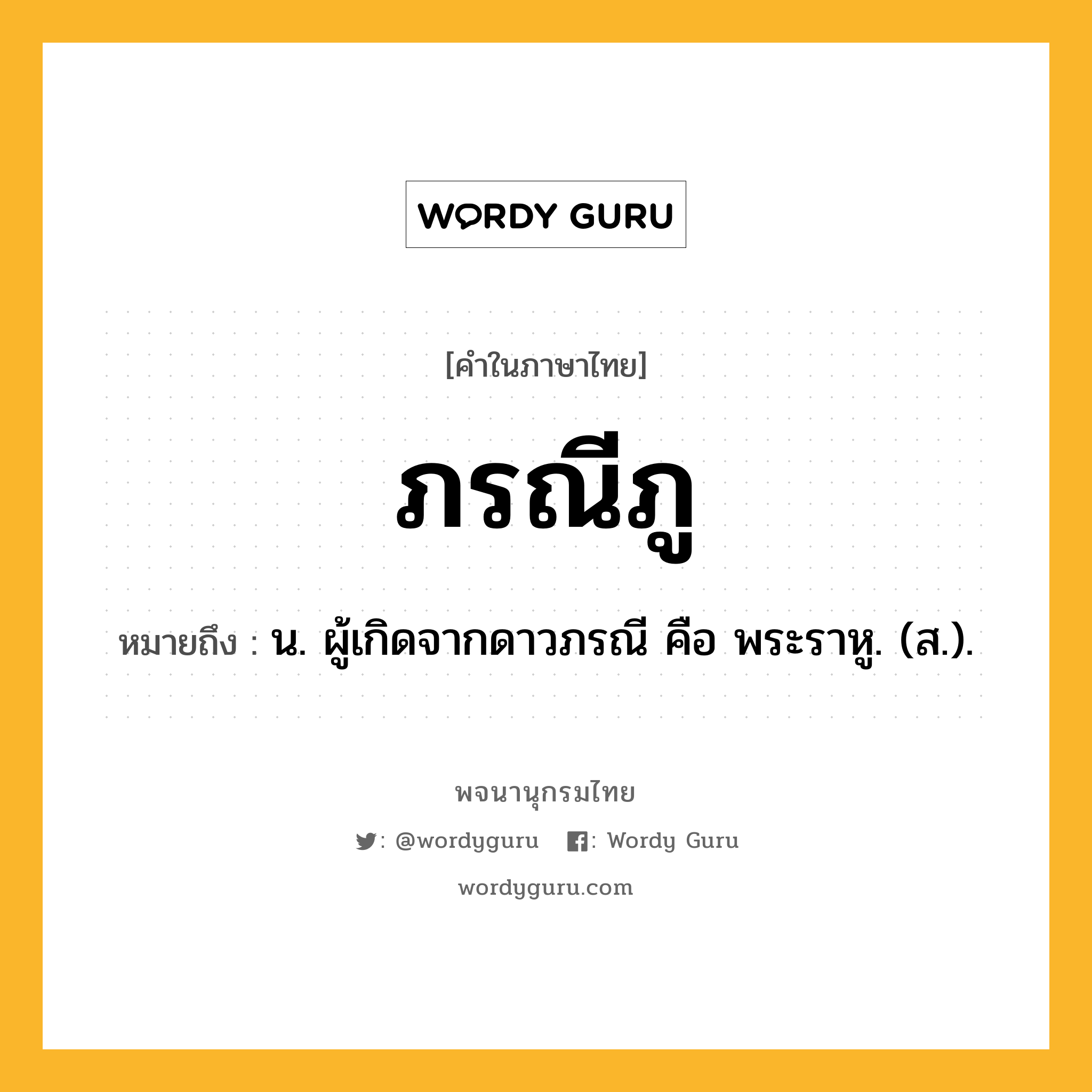 ภรณีภู ความหมาย หมายถึงอะไร?, คำในภาษาไทย ภรณีภู หมายถึง น. ผู้เกิดจากดาวภรณี คือ พระราหู. (ส.).