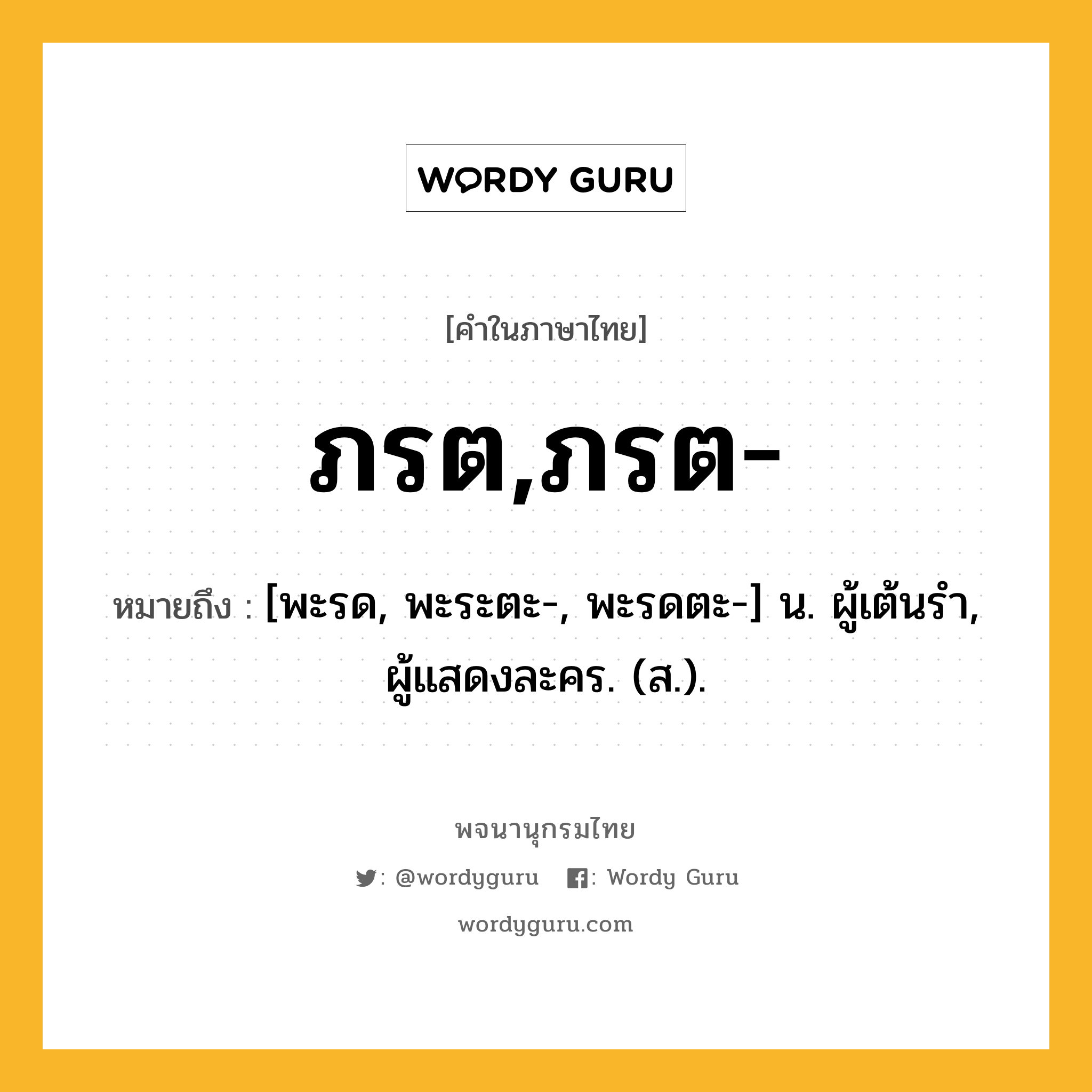 ภรต,ภรต- ความหมาย หมายถึงอะไร?, คำในภาษาไทย ภรต,ภรต- หมายถึง [พะรด, พะระตะ-, พะรดตะ-] น. ผู้เต้นรํา, ผู้แสดงละคร. (ส.).