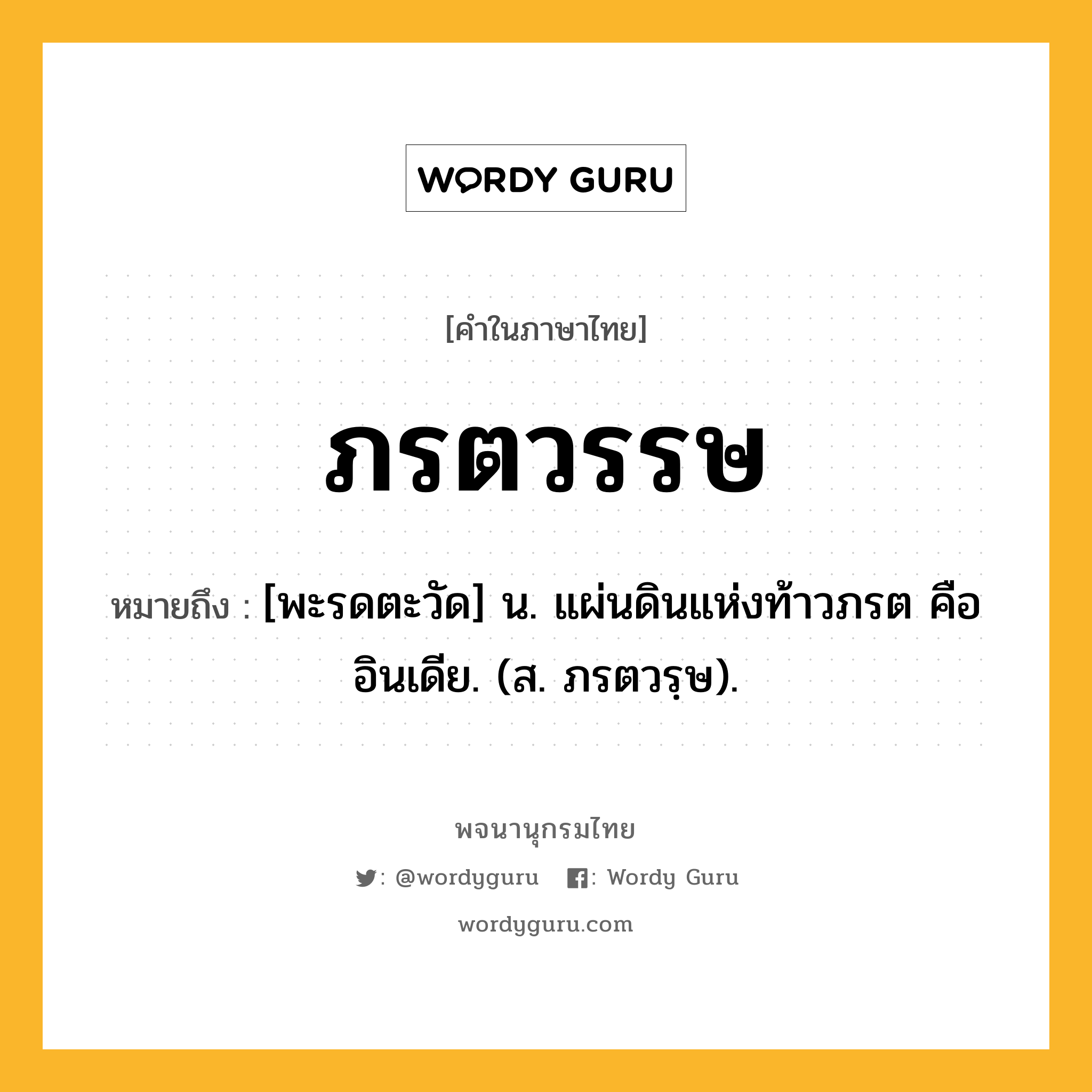 ภรตวรรษ ความหมาย หมายถึงอะไร?, คำในภาษาไทย ภรตวรรษ หมายถึง [พะรดตะวัด] น. แผ่นดินแห่งท้าวภรต คือ อินเดีย. (ส. ภรตวรฺษ).