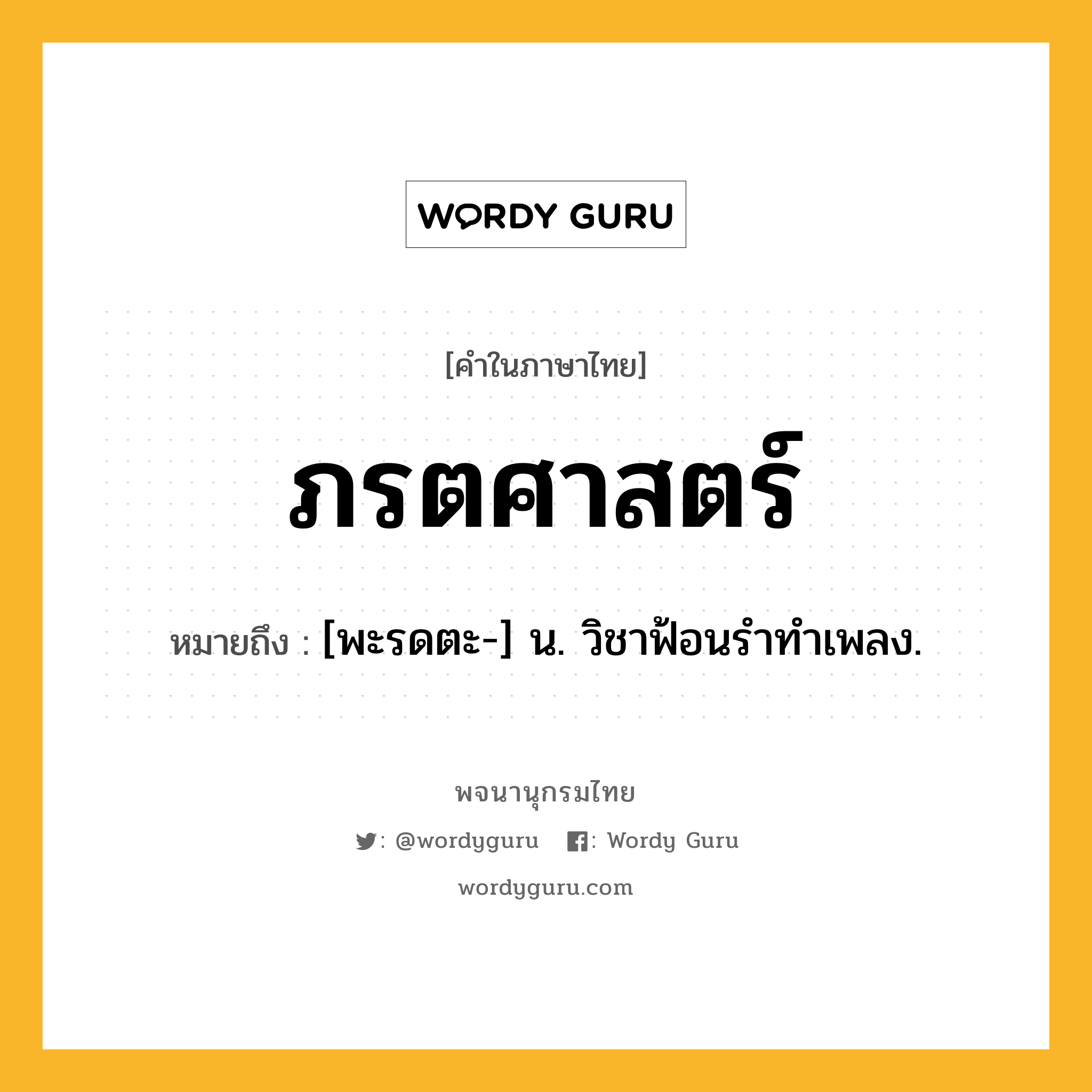 ภรตศาสตร์ ความหมาย หมายถึงอะไร?, คำในภาษาไทย ภรตศาสตร์ หมายถึง [พะรดตะ-] น. วิชาฟ้อนรําทําเพลง.