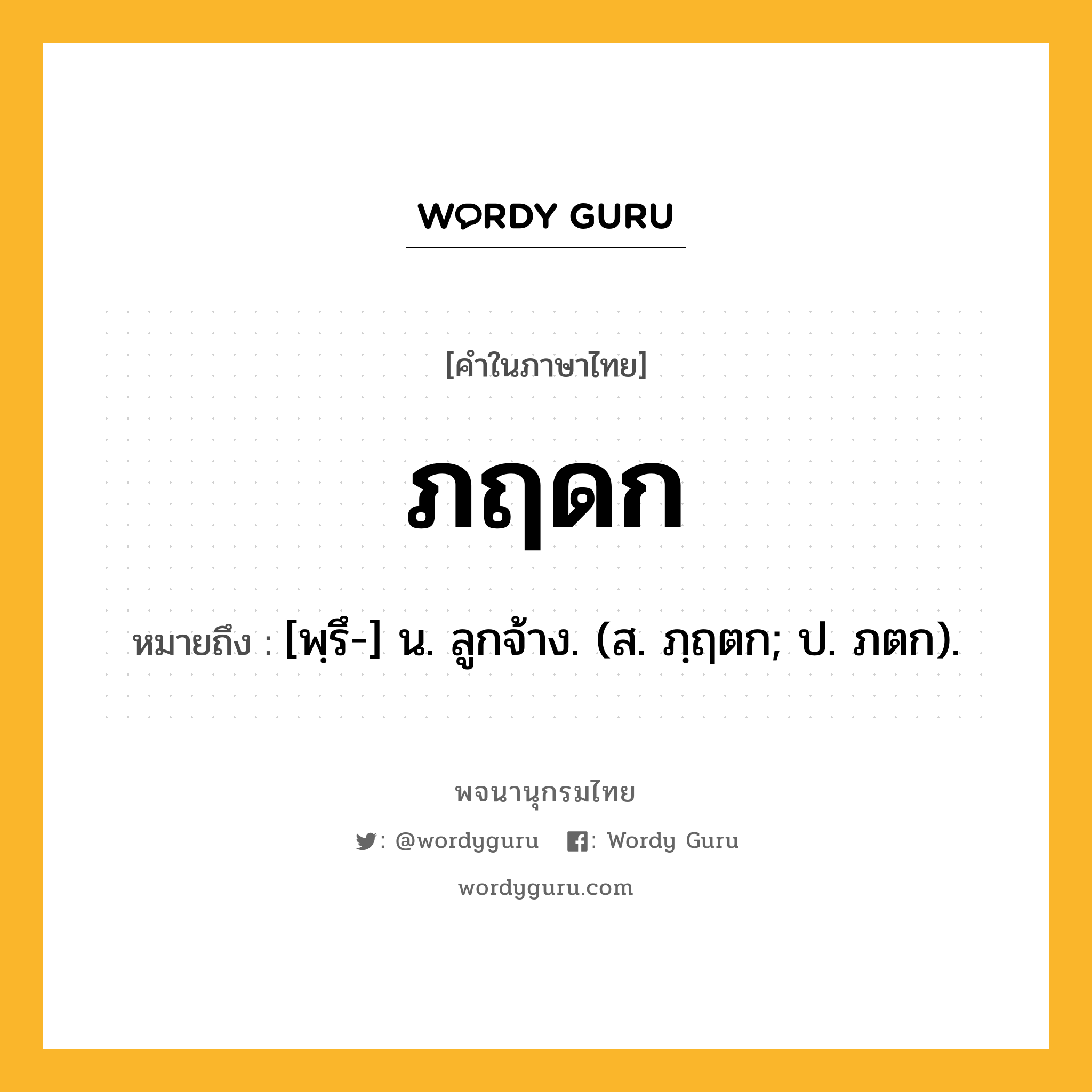 ภฤดก ความหมาย หมายถึงอะไร?, คำในภาษาไทย ภฤดก หมายถึง [พฺรึ-] น. ลูกจ้าง. (ส. ภฺฤตก; ป. ภตก).