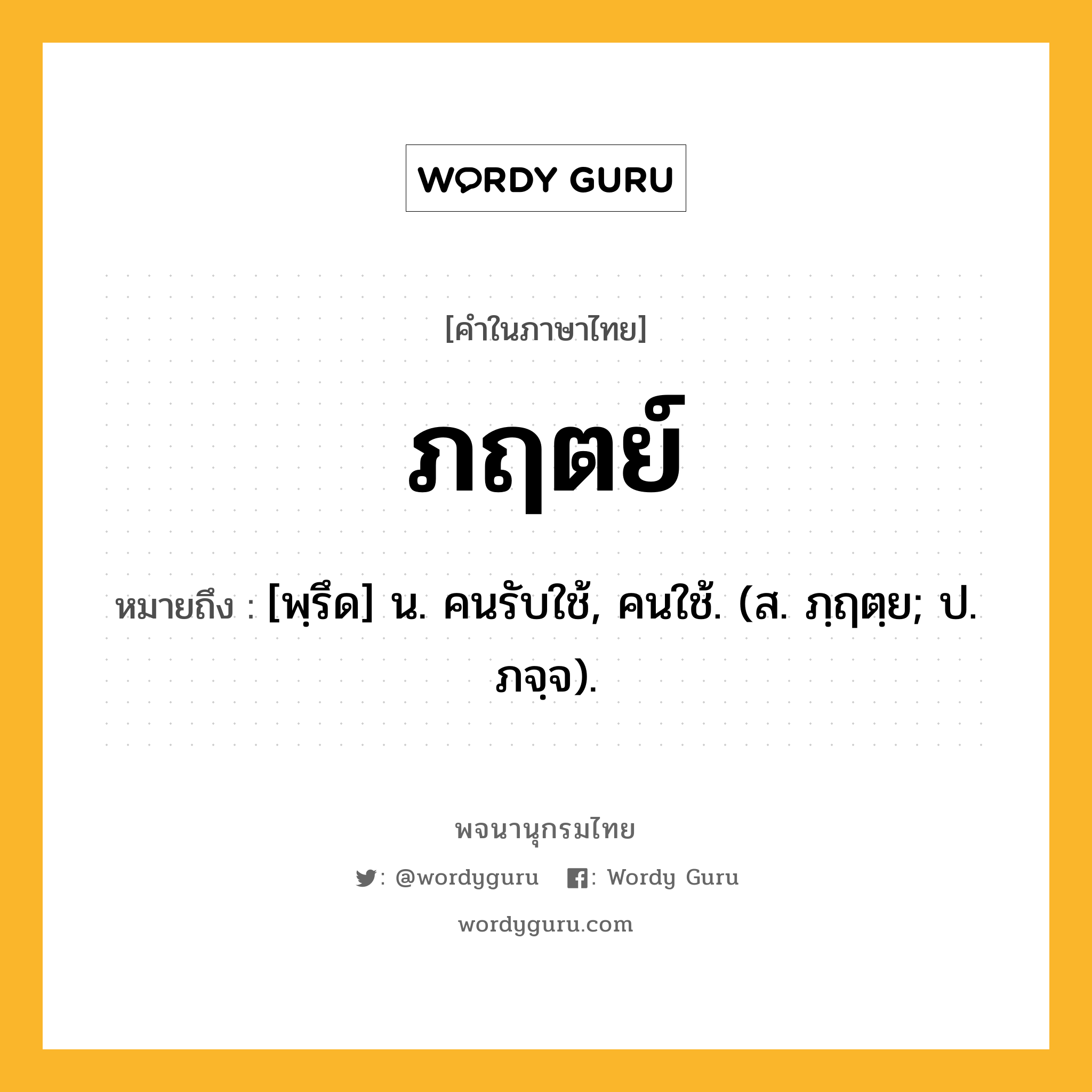 ภฤตย์ ความหมาย หมายถึงอะไร?, คำในภาษาไทย ภฤตย์ หมายถึง [พฺรึด] น. คนรับใช้, คนใช้. (ส. ภฺฤตฺย; ป. ภจฺจ).