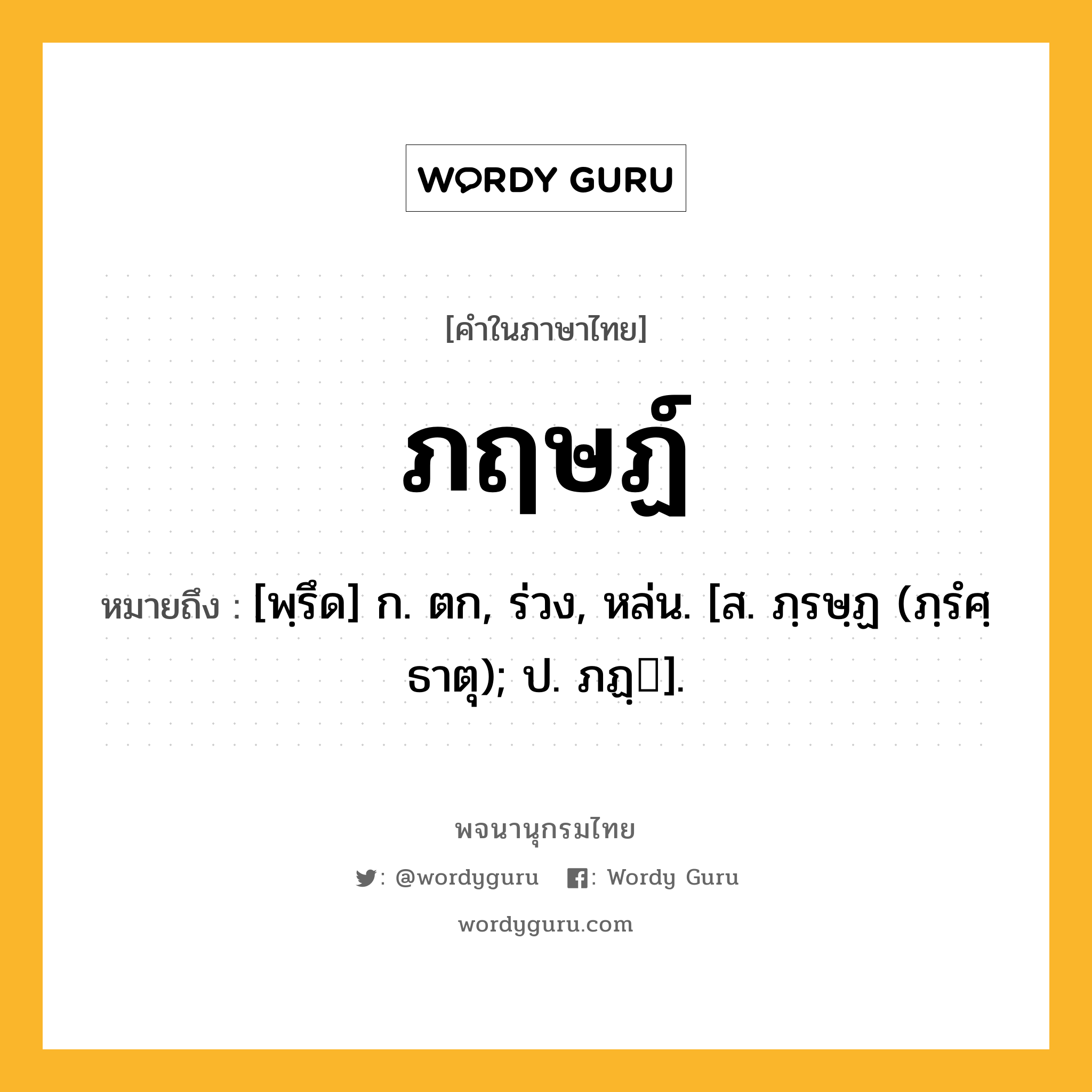 ภฤษฏ์ ความหมาย หมายถึงอะไร?, คำในภาษาไทย ภฤษฏ์ หมายถึง [พฺรึด] ก. ตก, ร่วง, หล่น. [ส. ภฺรษฺฏ (ภฺรํศฺ ธาตุ); ป. ภฏฺ].