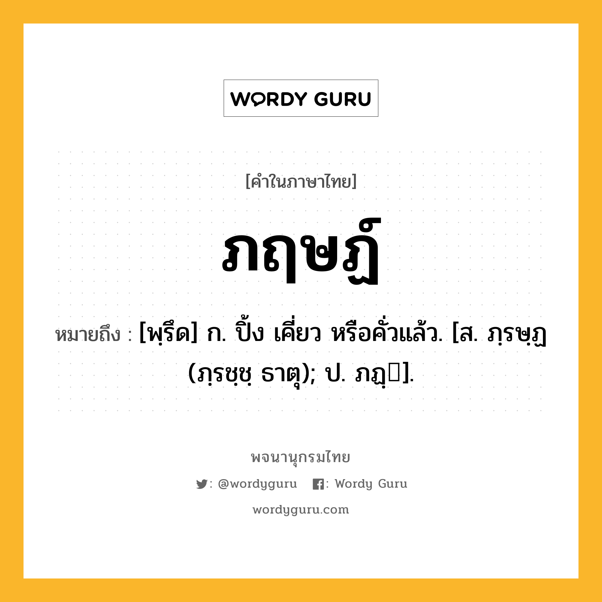 ภฤษฏ์ ความหมาย หมายถึงอะไร?, คำในภาษาไทย ภฤษฏ์ หมายถึง [พฺรึด] ก. ปิ้ง เคี่ยว หรือคั่วแล้ว. [ส. ภฺรษฺฏ (ภฺรชฺชฺ ธาตุ); ป. ภฏฺ].