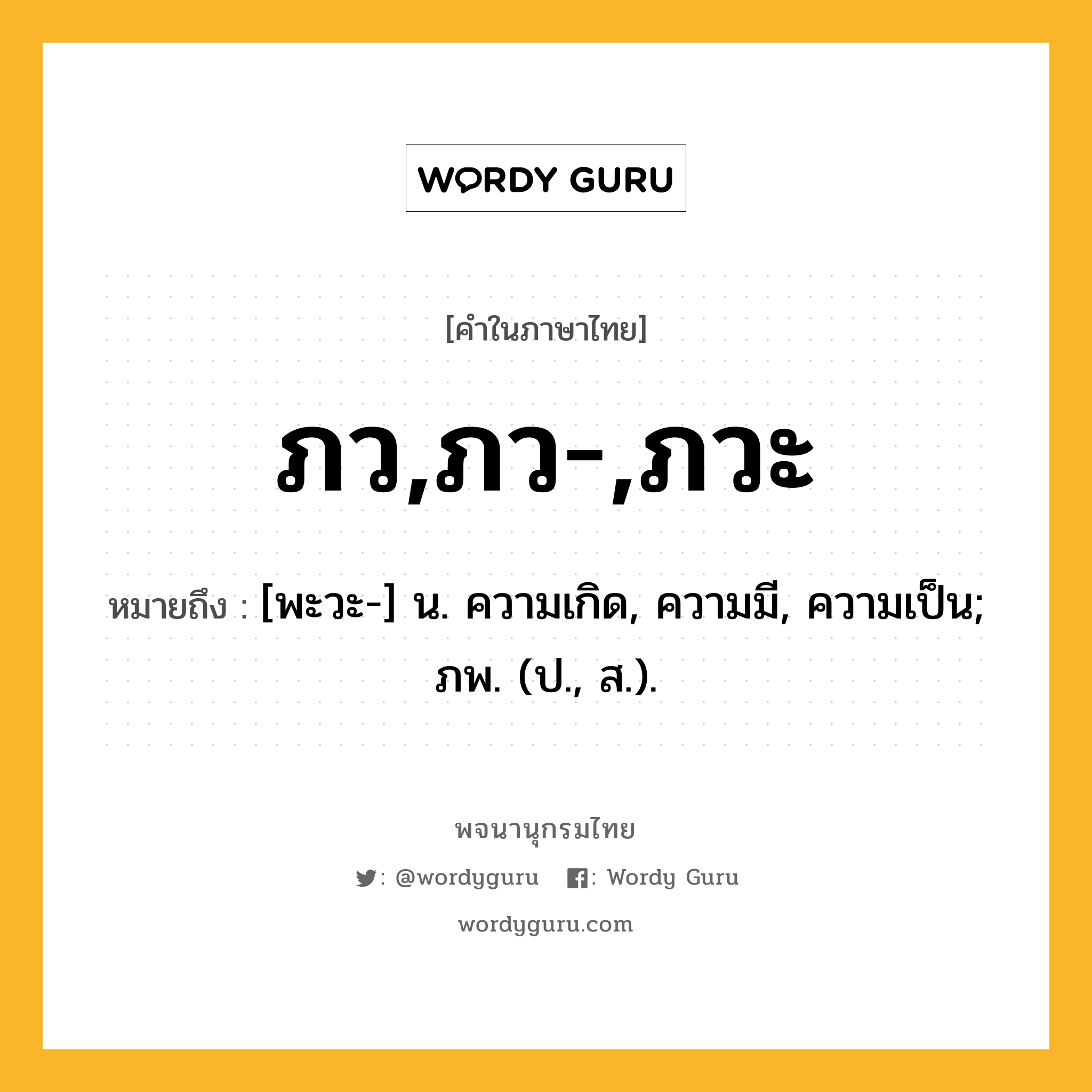 ภว,ภว-,ภวะ ความหมาย หมายถึงอะไร?, คำในภาษาไทย ภว,ภว-,ภวะ หมายถึง [พะวะ-] น. ความเกิด, ความมี, ความเป็น; ภพ. (ป., ส.).