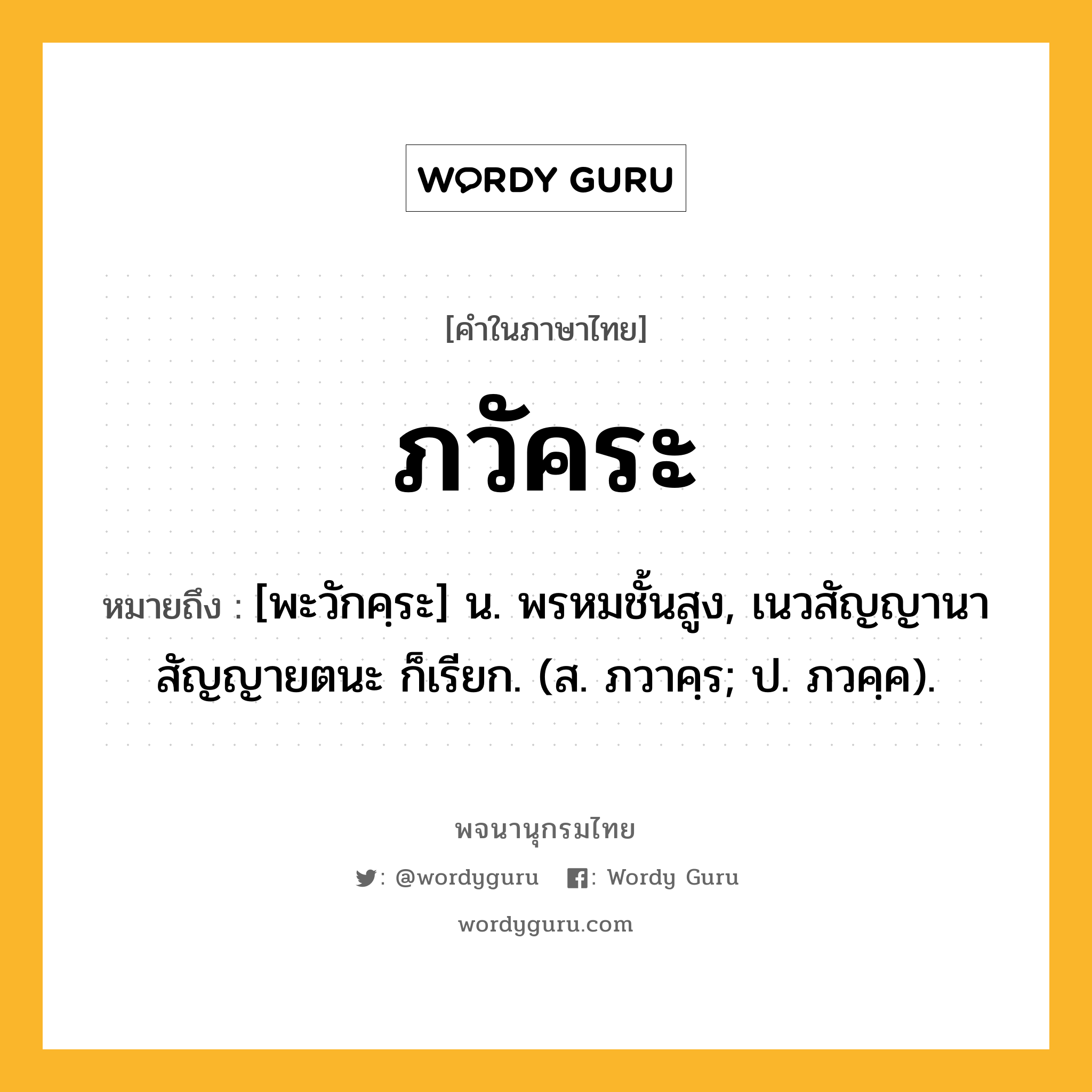 ภวัคระ ความหมาย หมายถึงอะไร?, คำในภาษาไทย ภวัคระ หมายถึง [พะวักคฺระ] น. พรหมชั้นสูง, เนวสัญญานาสัญญายตนะ ก็เรียก. (ส. ภวาคฺร; ป. ภวคฺค).