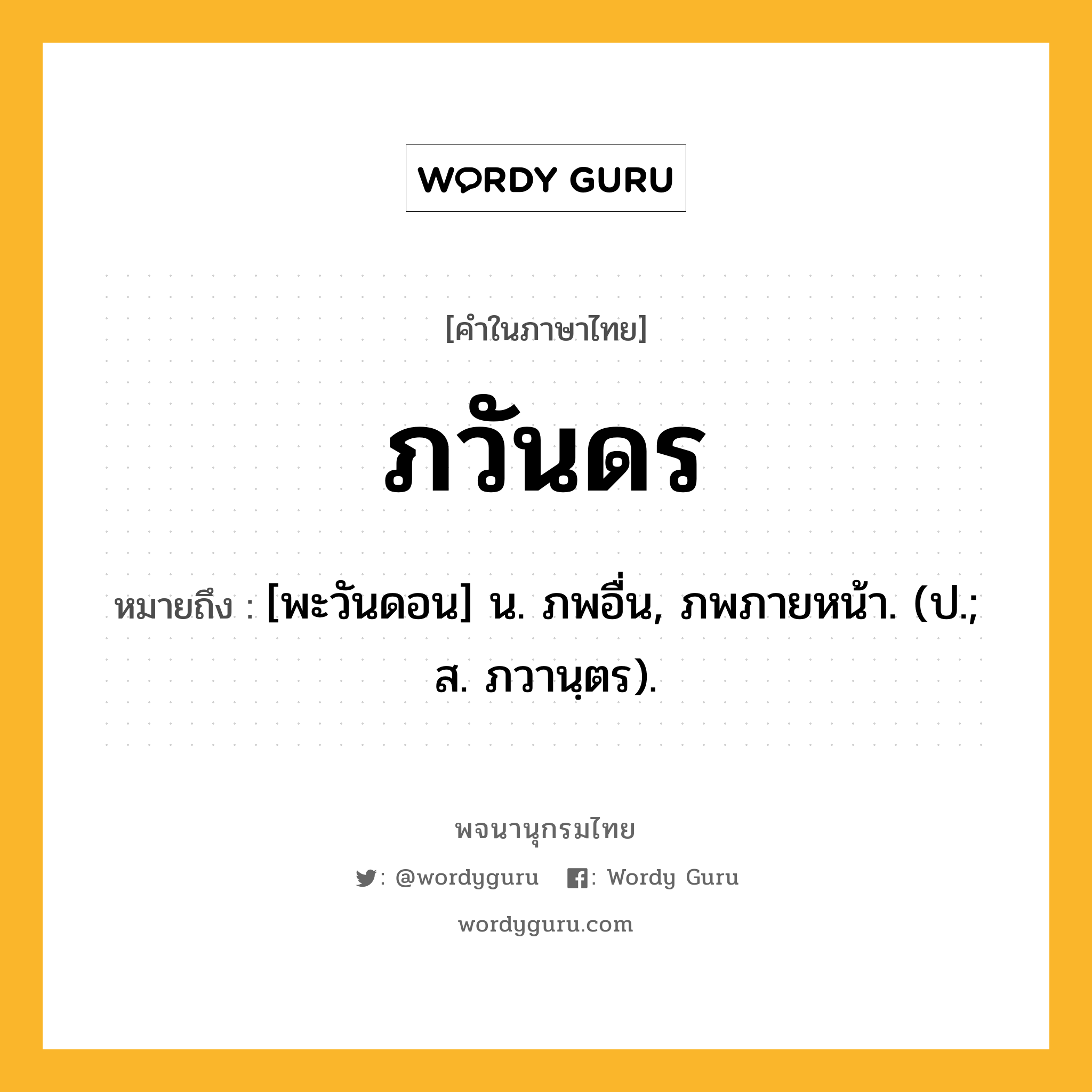 ภวันดร ความหมาย หมายถึงอะไร?, คำในภาษาไทย ภวันดร หมายถึง [พะวันดอน] น. ภพอื่น, ภพภายหน้า. (ป.; ส. ภวานฺตร).