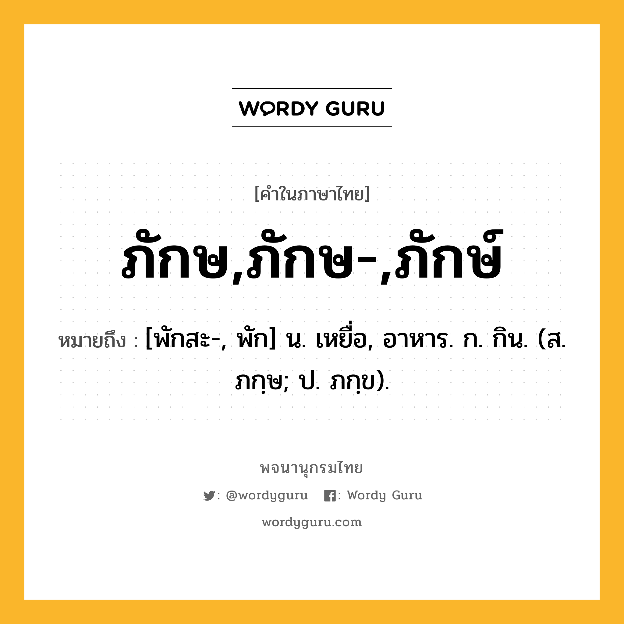 ภักษ,ภักษ-,ภักษ์ ความหมาย หมายถึงอะไร?, คำในภาษาไทย ภักษ,ภักษ-,ภักษ์ หมายถึง [พักสะ-, พัก] น. เหยื่อ, อาหาร. ก. กิน. (ส. ภกฺษ; ป. ภกฺข).