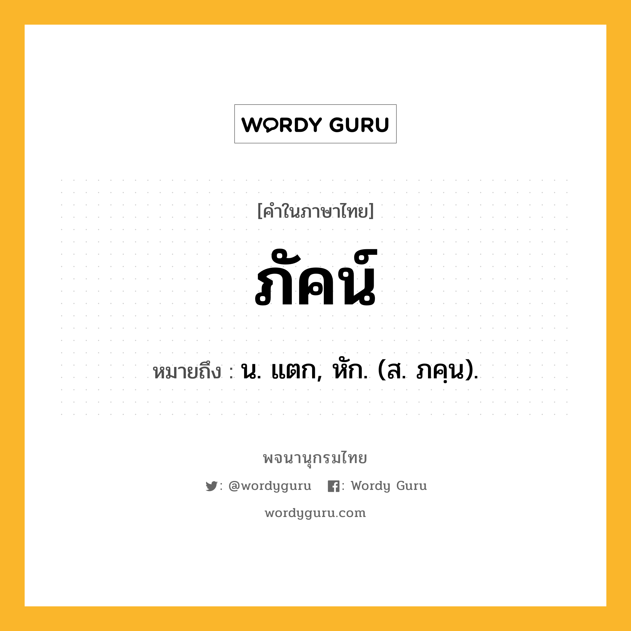 ภัคน์ ความหมาย หมายถึงอะไร?, คำในภาษาไทย ภัคน์ หมายถึง น. แตก, หัก. (ส. ภคฺน).