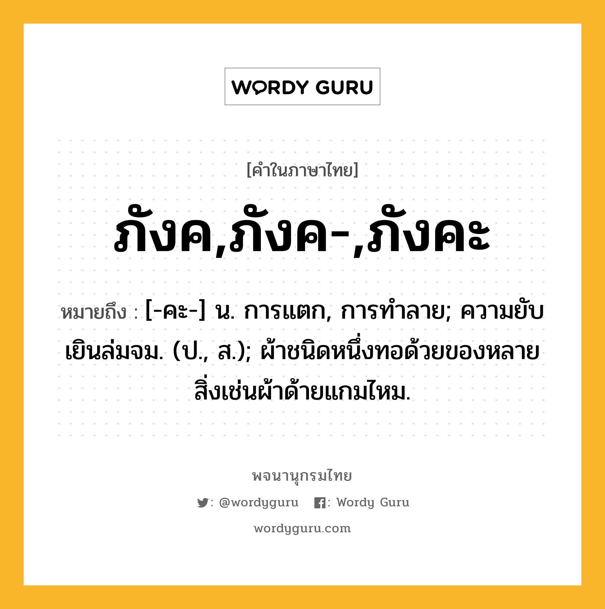 ภังค,ภังค-,ภังคะ ความหมาย หมายถึงอะไร?, คำในภาษาไทย ภังค,ภังค-,ภังคะ หมายถึง [-คะ-] น. การแตก, การทําลาย; ความยับเยินล่มจม. (ป., ส.); ผ้าชนิดหนึ่งทอด้วยของหลายสิ่งเช่นผ้าด้ายแกมไหม.