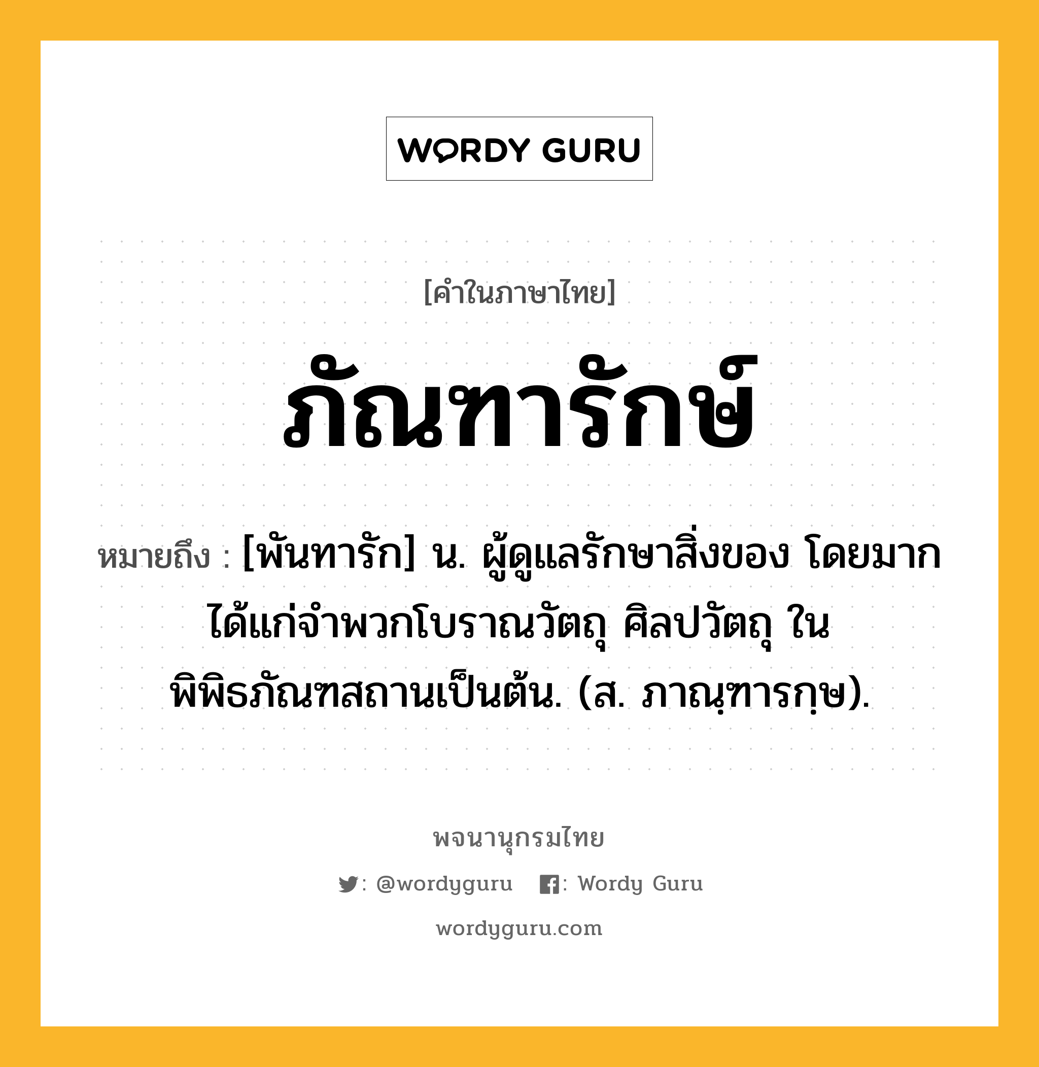 ภัณฑารักษ์ ความหมาย หมายถึงอะไร?, คำในภาษาไทย ภัณฑารักษ์ หมายถึง [พันทารัก] น. ผู้ดูแลรักษาสิ่งของ โดยมากได้แก่จำพวกโบราณวัตถุ ศิลปวัตถุ ในพิพิธภัณฑสถานเป็นต้น. (ส. ภาณฺฑารกฺษ).