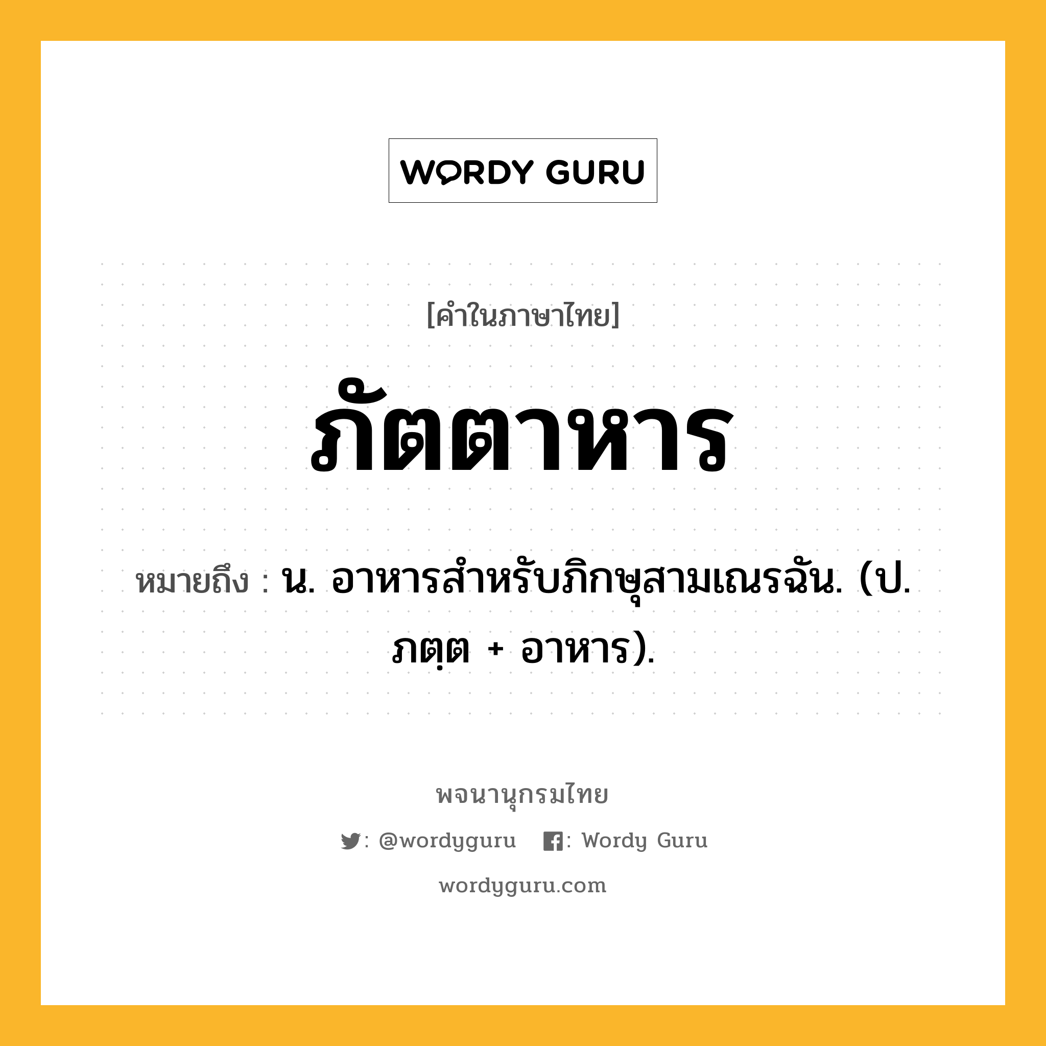 ภัตตาหาร ความหมาย หมายถึงอะไร?, คำในภาษาไทย ภัตตาหาร หมายถึง น. อาหารสําหรับภิกษุสามเณรฉัน. (ป. ภตฺต + อาหาร).