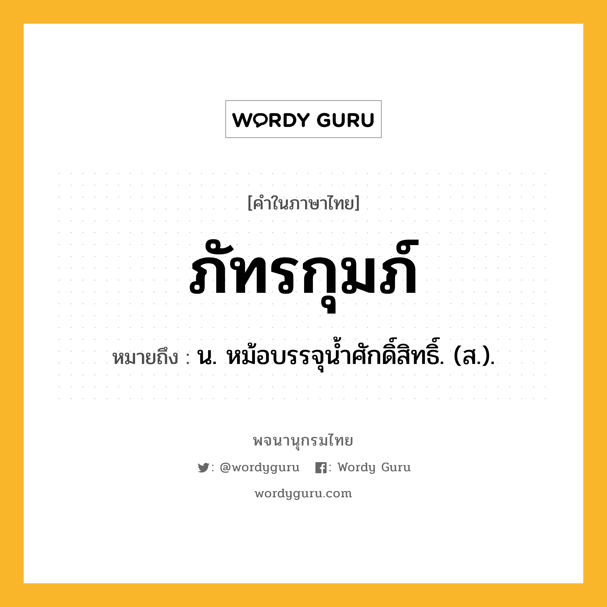 ภัทรกุมภ์ ความหมาย หมายถึงอะไร?, คำในภาษาไทย ภัทรกุมภ์ หมายถึง น. หม้อบรรจุนํ้าศักดิ์สิทธิ์. (ส.).