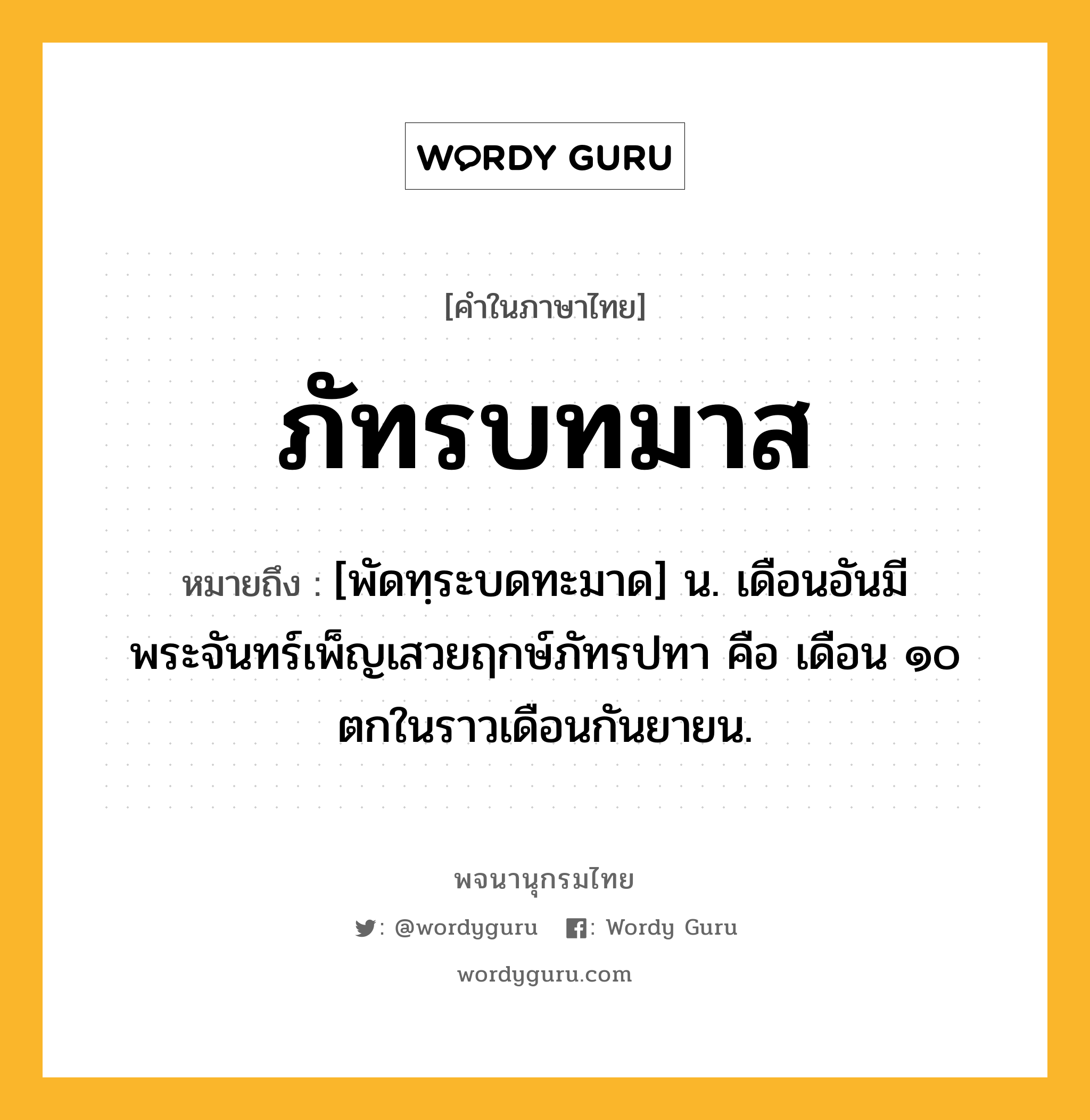 ภัทรบทมาส ความหมาย หมายถึงอะไร?, คำในภาษาไทย ภัทรบทมาส หมายถึง [พัดทฺระบดทะมาด] น. เดือนอันมีพระจันทร์เพ็ญเสวยฤกษ์ภัทรปทา คือ เดือน ๑๐ ตกในราวเดือนกันยายน.