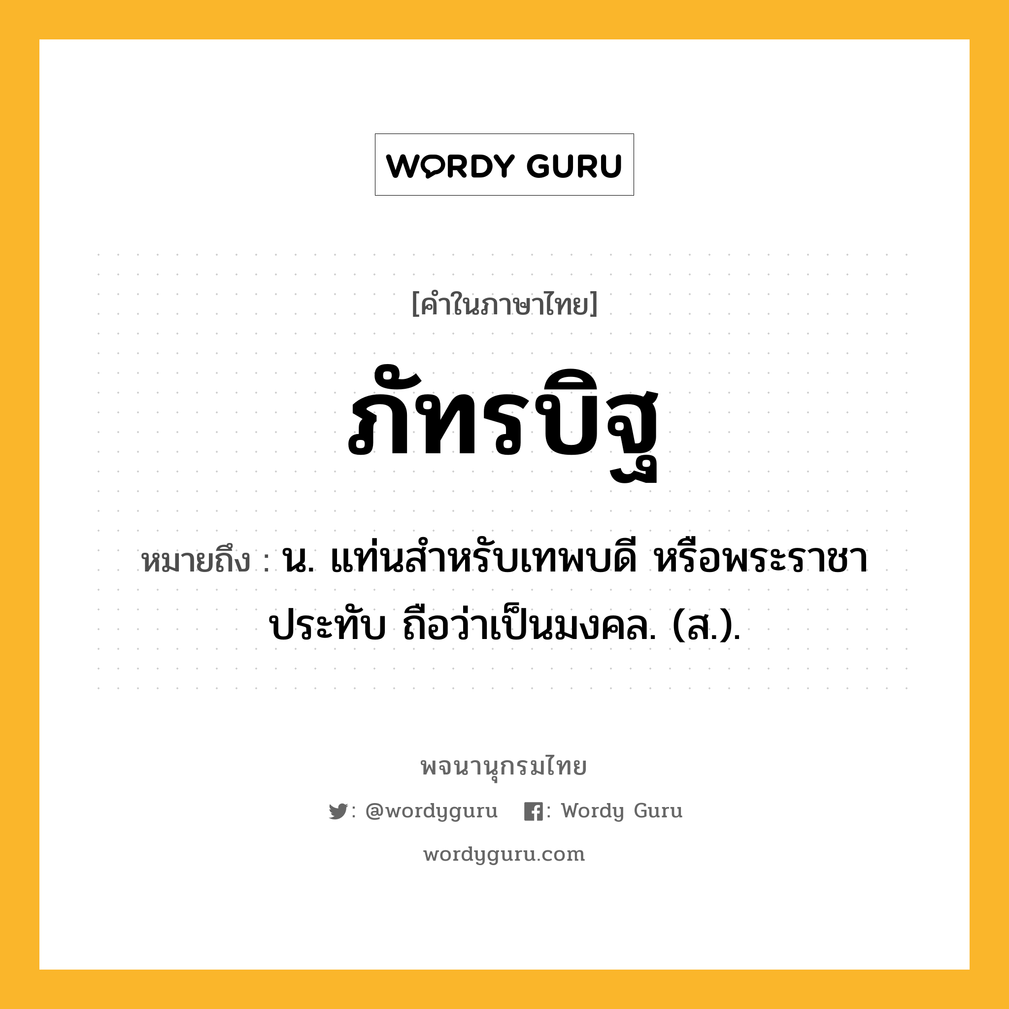 ภัทรบิฐ ความหมาย หมายถึงอะไร?, คำในภาษาไทย ภัทรบิฐ หมายถึง น. แท่นสําหรับเทพบดี หรือพระราชาประทับ ถือว่าเป็นมงคล. (ส.).