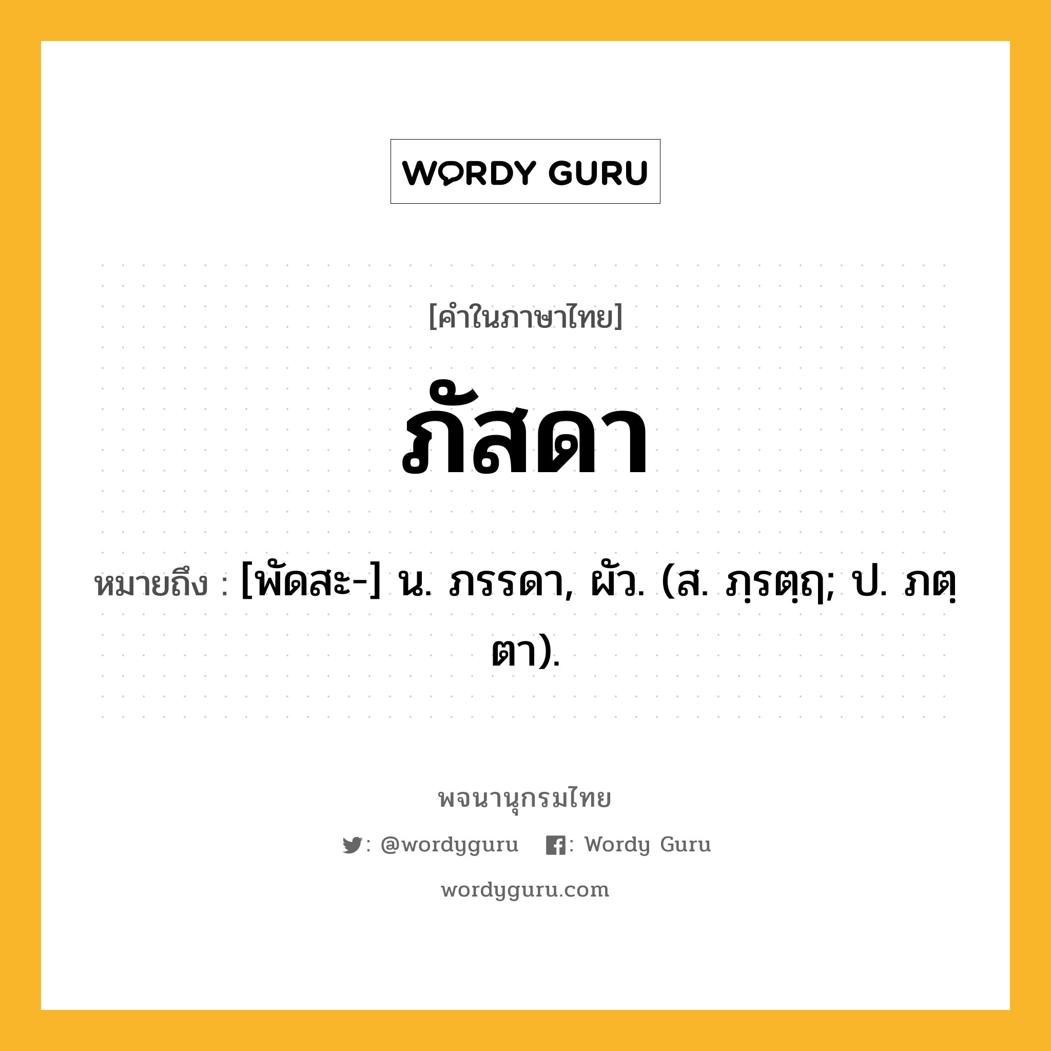 ภัสดา ความหมาย หมายถึงอะไร?, คำในภาษาไทย ภัสดา หมายถึง [พัดสะ-] น. ภรรดา, ผัว. (ส. ภฺรตฺฤ; ป. ภตฺตา).