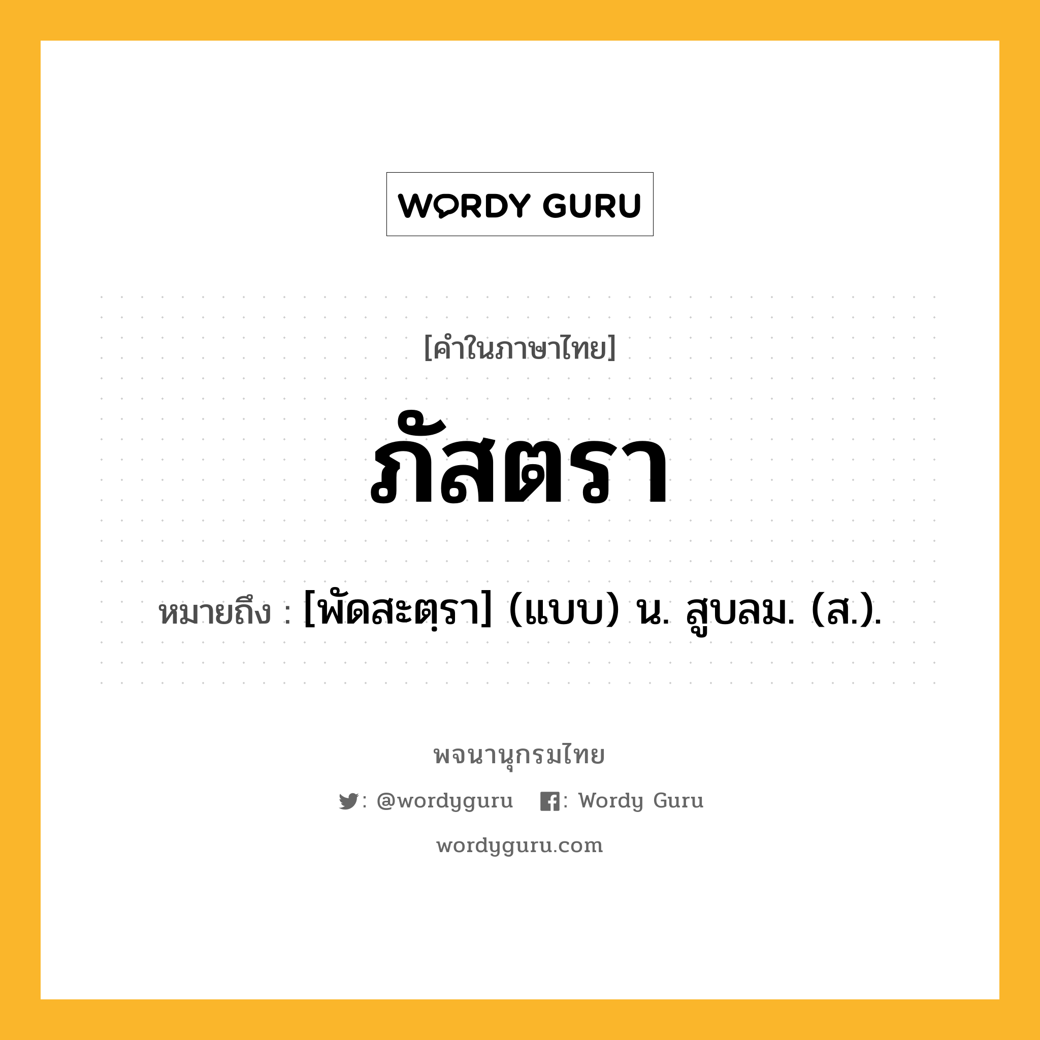 ภัสตรา ความหมาย หมายถึงอะไร?, คำในภาษาไทย ภัสตรา หมายถึง [พัดสะตฺรา] (แบบ) น. สูบลม. (ส.).