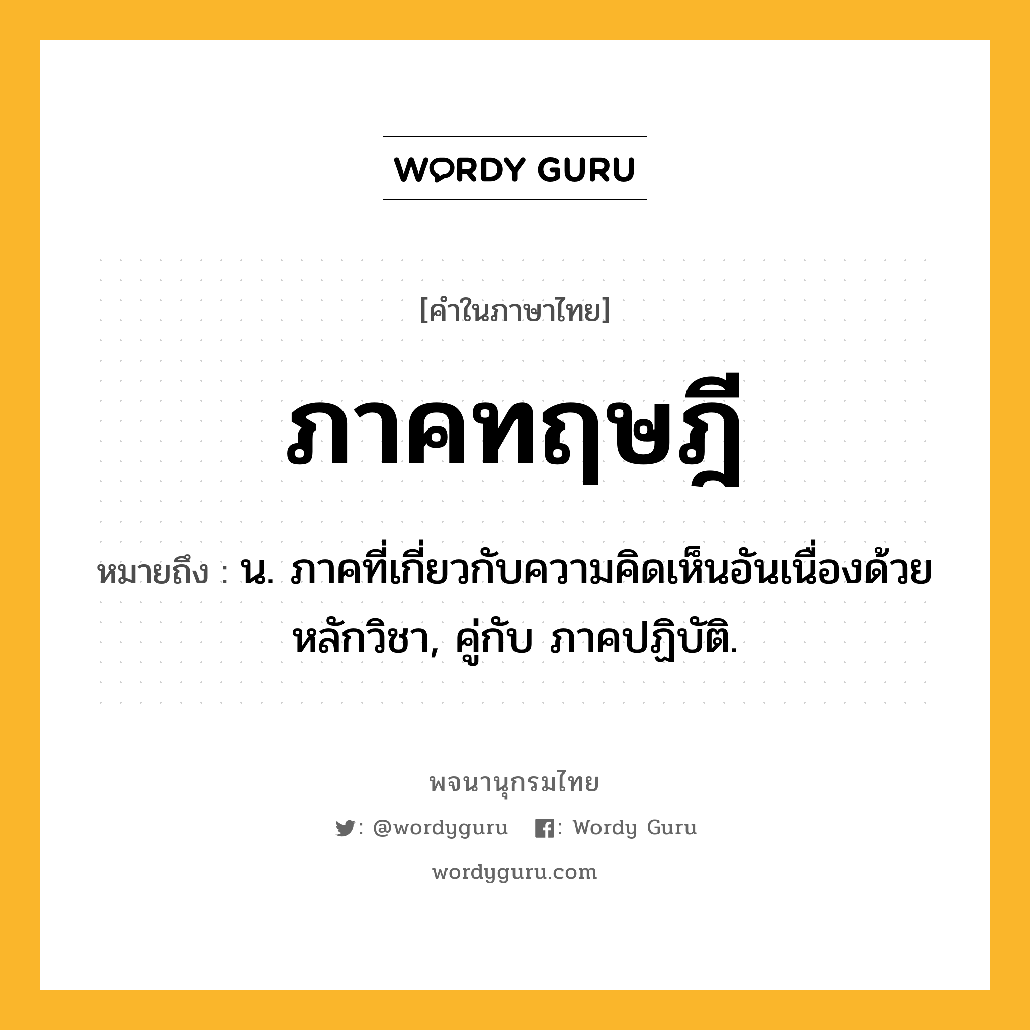 ภาคทฤษฎี ความหมาย หมายถึงอะไร?, คำในภาษาไทย ภาคทฤษฎี หมายถึง น. ภาคที่เกี่ยวกับความคิดเห็นอันเนื่องด้วยหลักวิชา, คู่กับ ภาคปฏิบัติ.