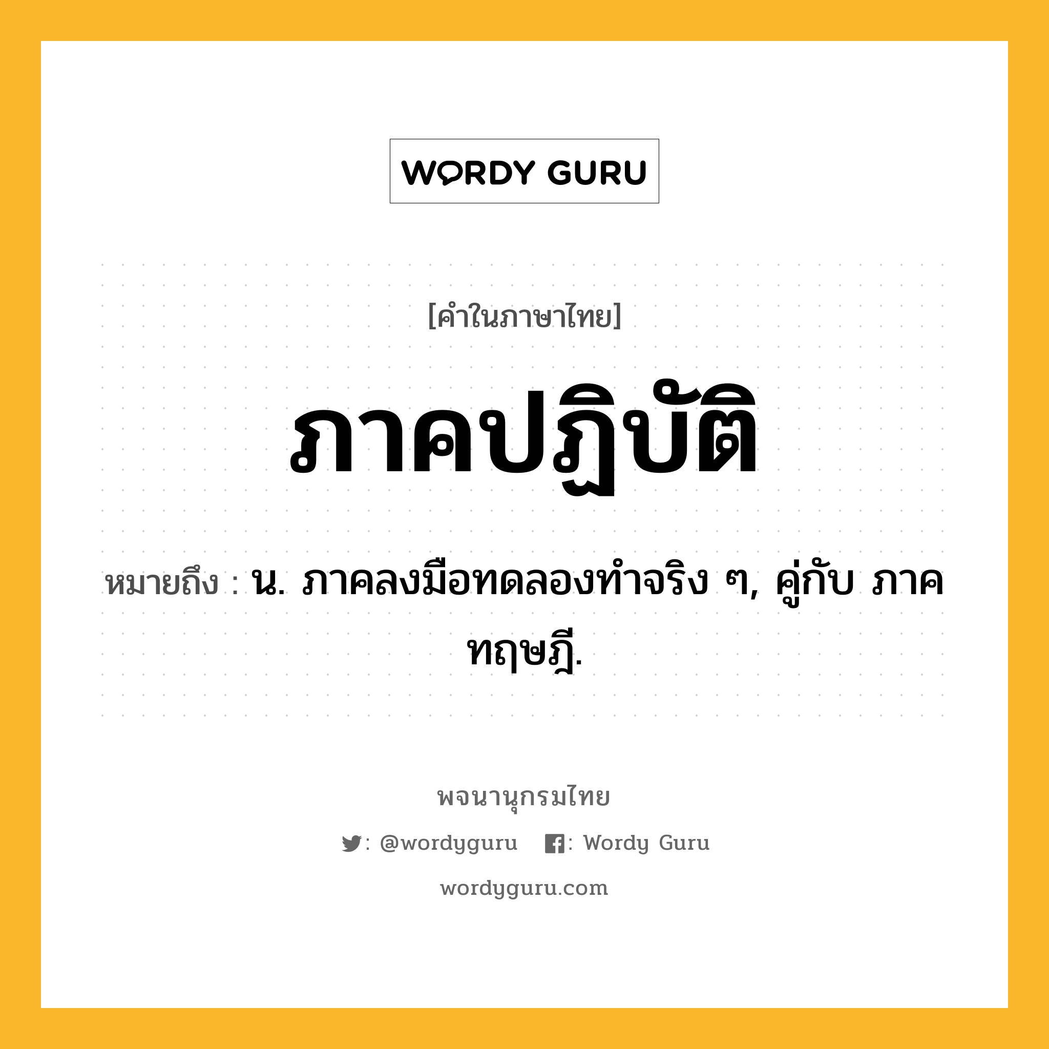 ภาคปฏิบัติ ความหมาย หมายถึงอะไร?, คำในภาษาไทย ภาคปฏิบัติ หมายถึง น. ภาคลงมือทดลองทําจริง ๆ, คู่กับ ภาคทฤษฎี.