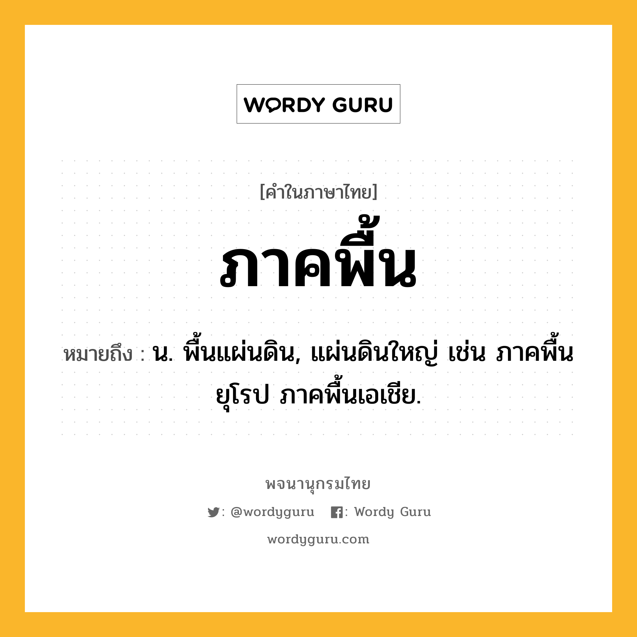 ภาคพื้น ความหมาย หมายถึงอะไร?, คำในภาษาไทย ภาคพื้น หมายถึง น. พื้นแผ่นดิน, แผ่นดินใหญ่ เช่น ภาคพื้นยุโรป ภาคพื้นเอเชีย.