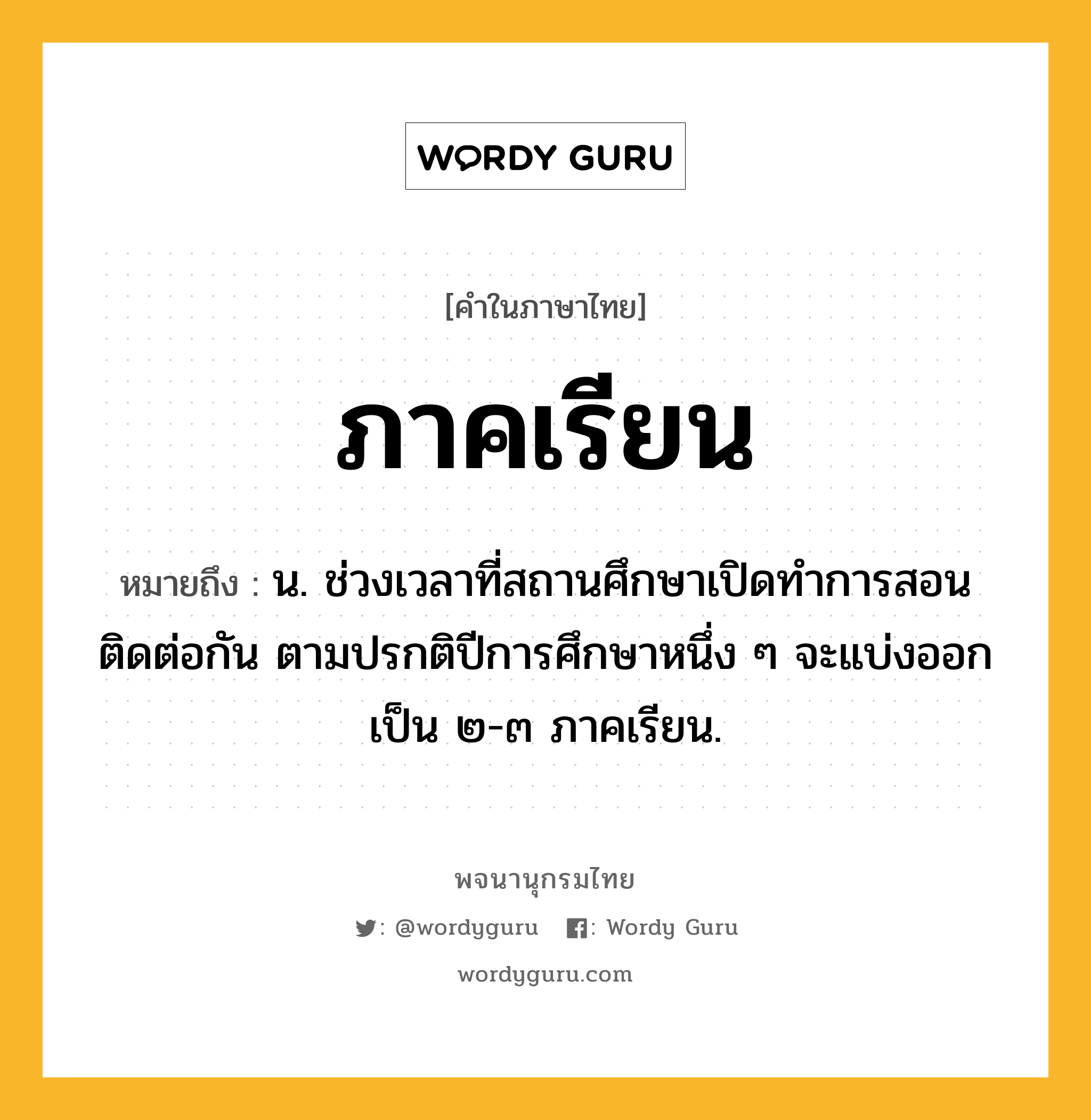 ภาคเรียน ความหมาย หมายถึงอะไร?, คำในภาษาไทย ภาคเรียน หมายถึง น. ช่วงเวลาที่สถานศึกษาเปิดทําการสอนติดต่อกัน ตามปรกติปีการศึกษาหนึ่ง ๆ จะแบ่งออกเป็น ๒-๓ ภาคเรียน.